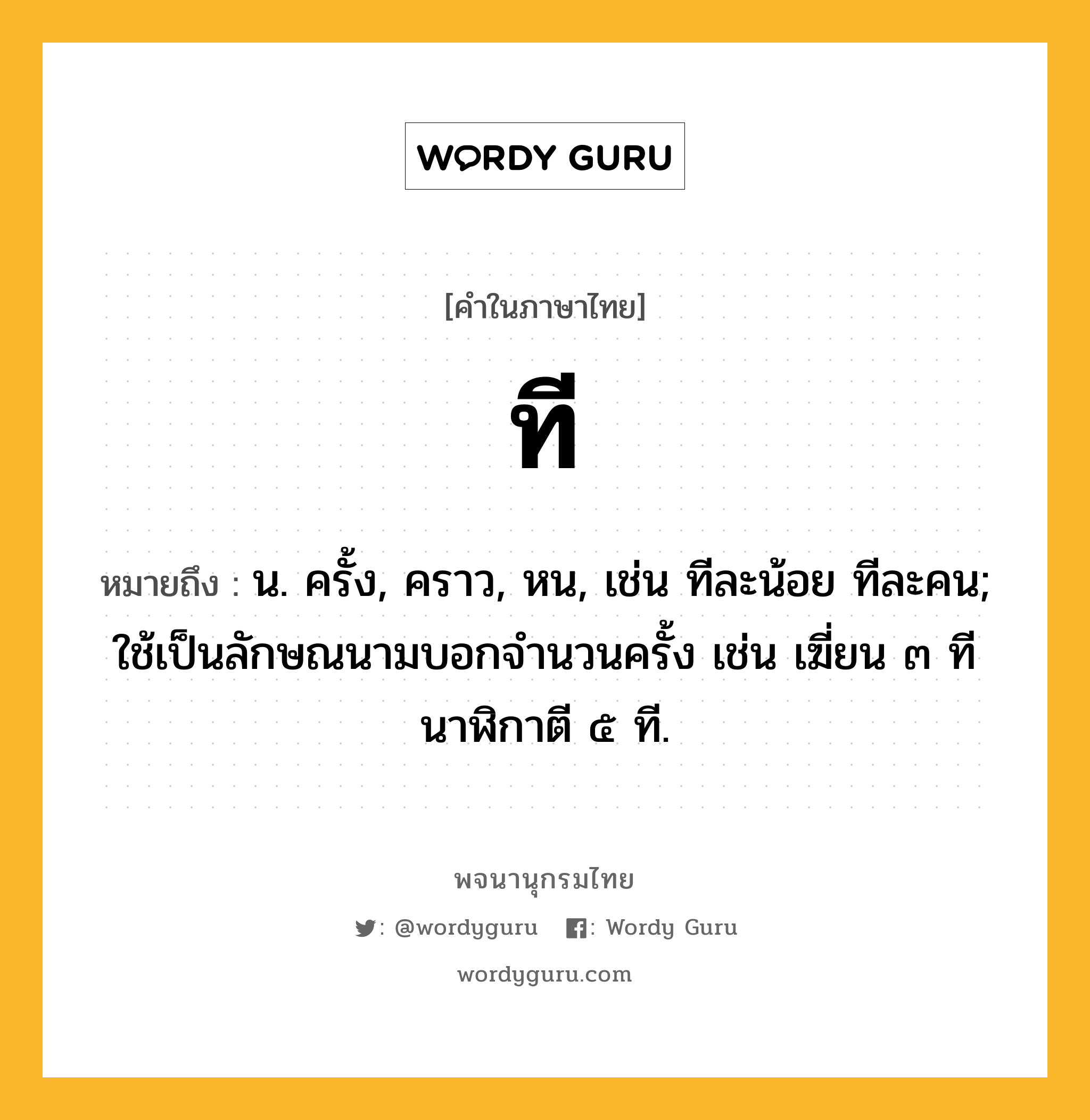 ที ความหมาย หมายถึงอะไร?, คำในภาษาไทย ที หมายถึง น. ครั้ง, คราว, หน, เช่น ทีละน้อย ทีละคน; ใช้เป็นลักษณนามบอกจํานวนครั้ง เช่น เฆี่ยน ๓ ที นาฬิกาตี ๕ ที.