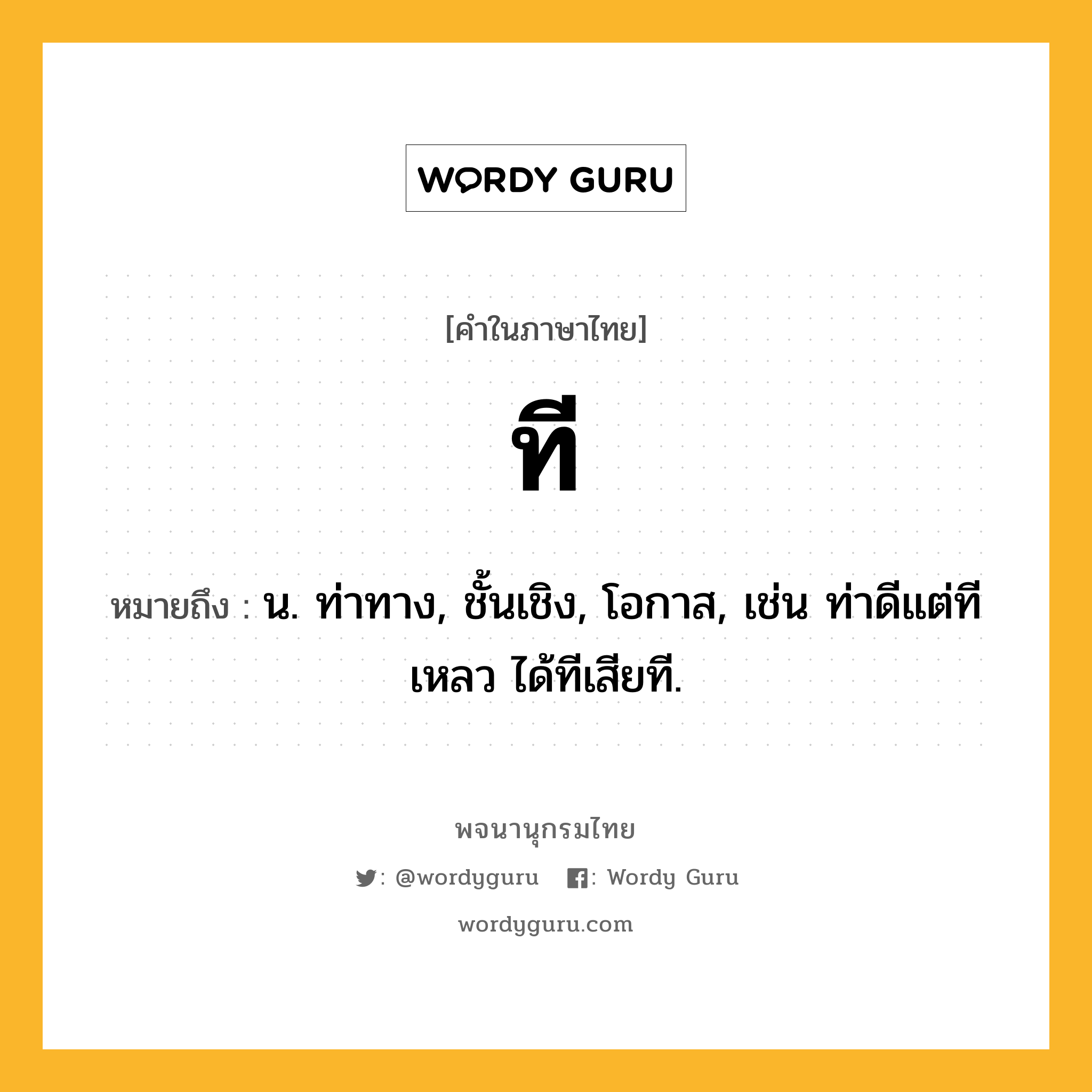 ที ความหมาย หมายถึงอะไร?, คำในภาษาไทย ที หมายถึง น. ท่าทาง, ชั้นเชิง, โอกาส, เช่น ท่าดีแต่ทีเหลว ได้ทีเสียที.