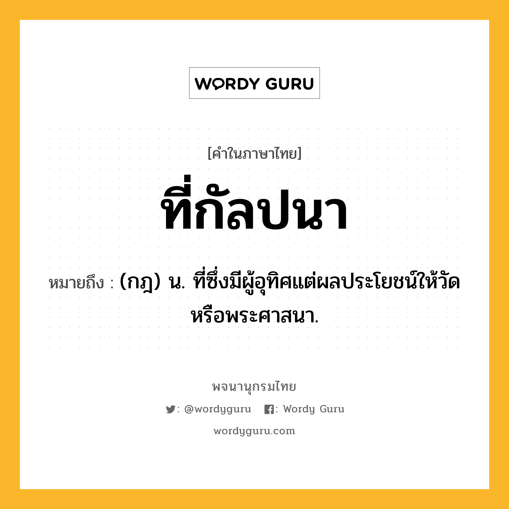 ที่กัลปนา ความหมาย หมายถึงอะไร?, คำในภาษาไทย ที่กัลปนา หมายถึง (กฎ) น. ที่ซึ่งมีผู้อุทิศแต่ผลประโยชน์ให้วัดหรือพระศาสนา.