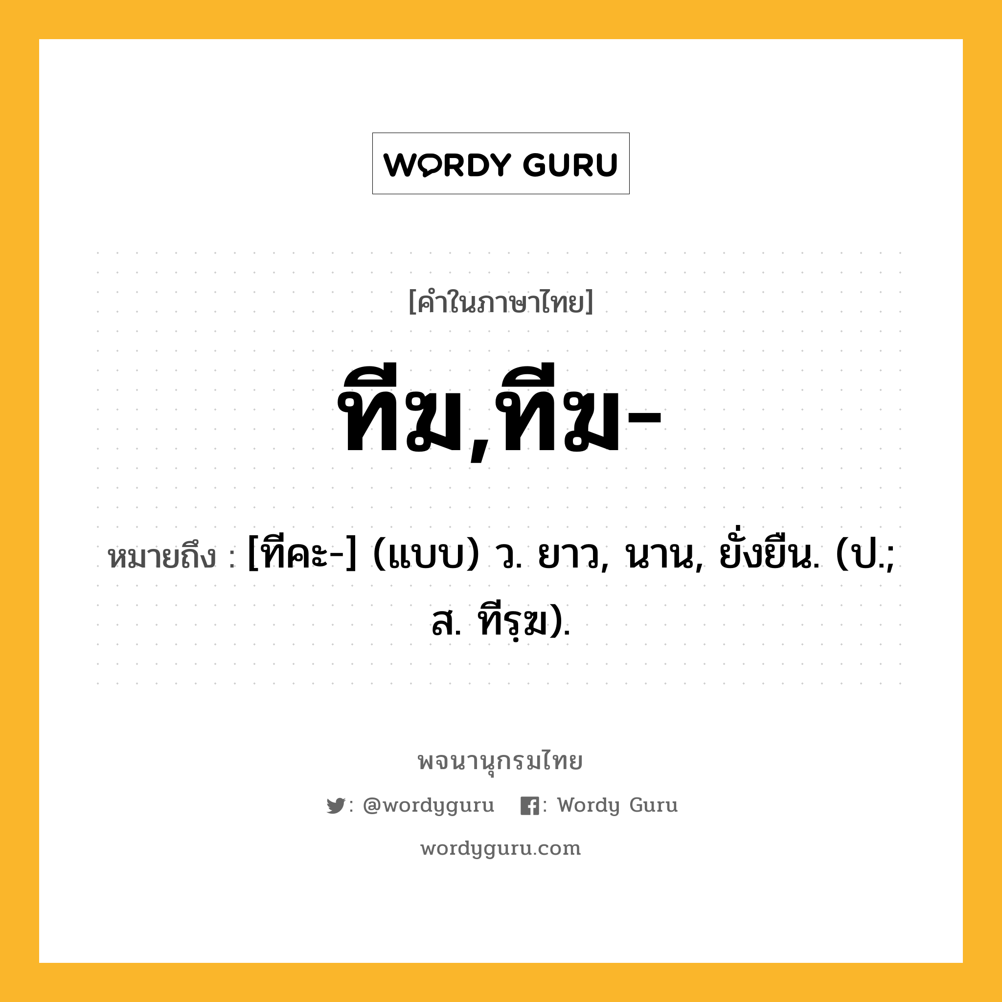 ทีฆ,ทีฆ- ความหมาย หมายถึงอะไร?, คำในภาษาไทย ทีฆ,ทีฆ- หมายถึง [ทีคะ-] (แบบ) ว. ยาว, นาน, ยั่งยืน. (ป.; ส. ทีรฺฆ).