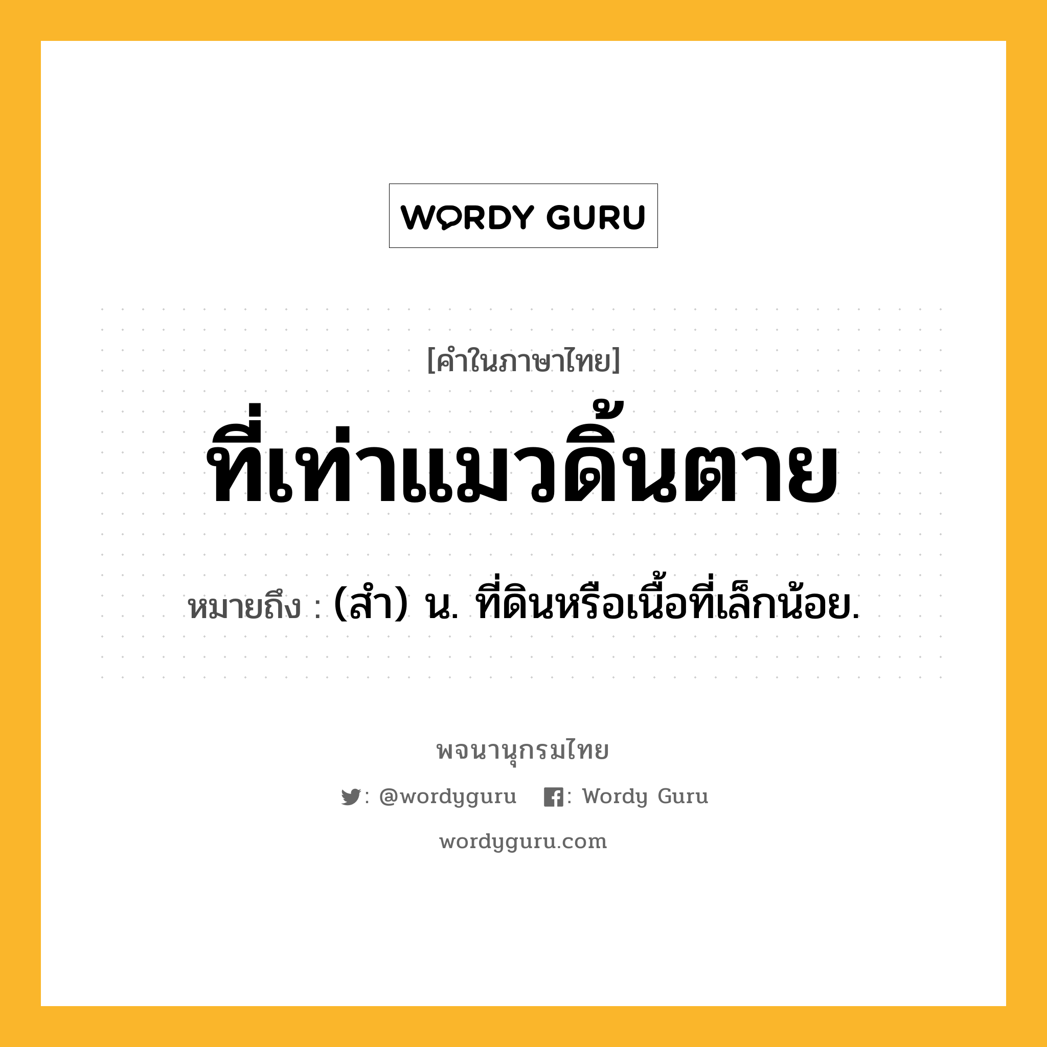 ที่เท่าแมวดิ้นตาย ความหมาย หมายถึงอะไร?, คำในภาษาไทย ที่เท่าแมวดิ้นตาย หมายถึง (สํา) น. ที่ดินหรือเนื้อที่เล็กน้อย.