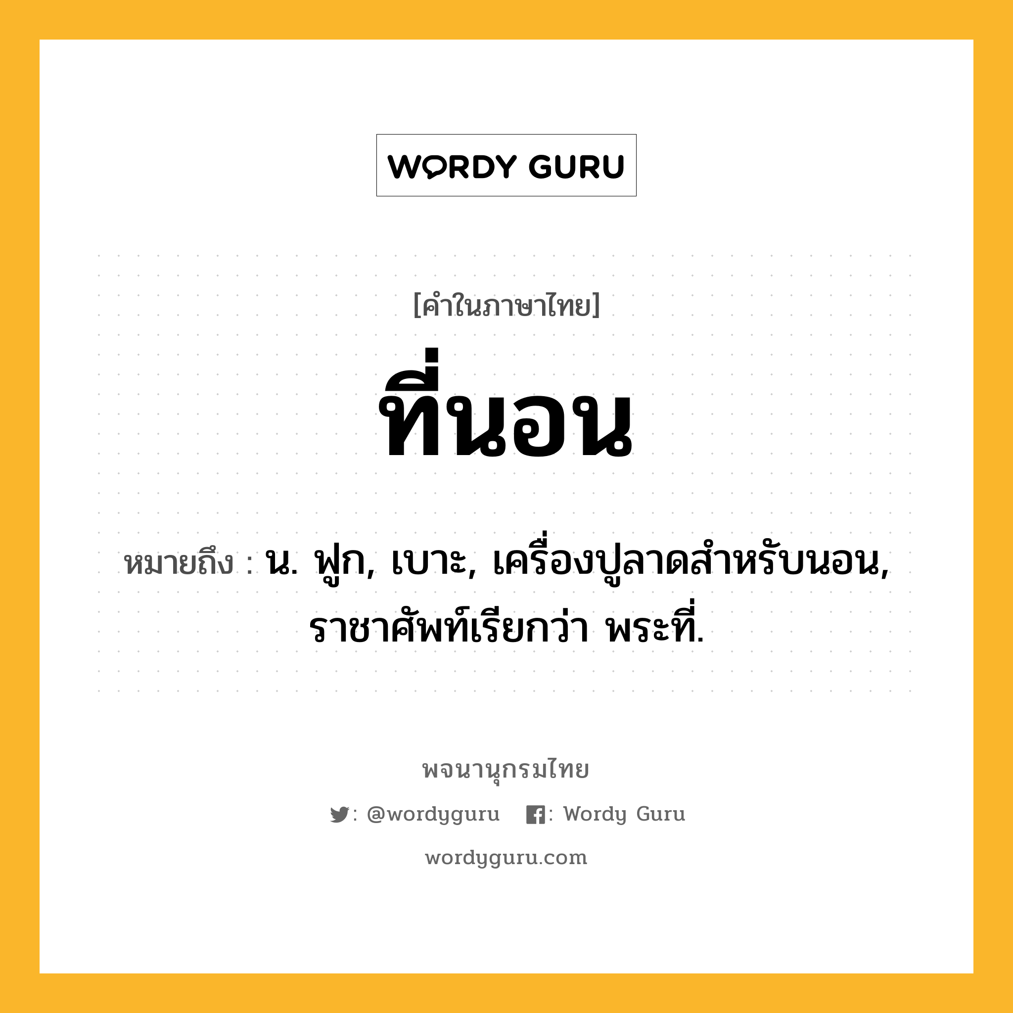 ที่นอน ความหมาย หมายถึงอะไร?, คำในภาษาไทย ที่นอน หมายถึง น. ฟูก, เบาะ, เครื่องปูลาดสําหรับนอน, ราชาศัพท์เรียกว่า พระที่.