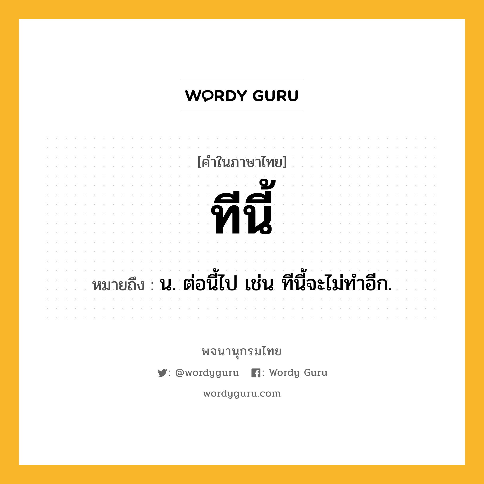 ทีนี้ ความหมาย หมายถึงอะไร?, คำในภาษาไทย ทีนี้ หมายถึง น. ต่อนี้ไป เช่น ทีนี้จะไม่ทําอีก.