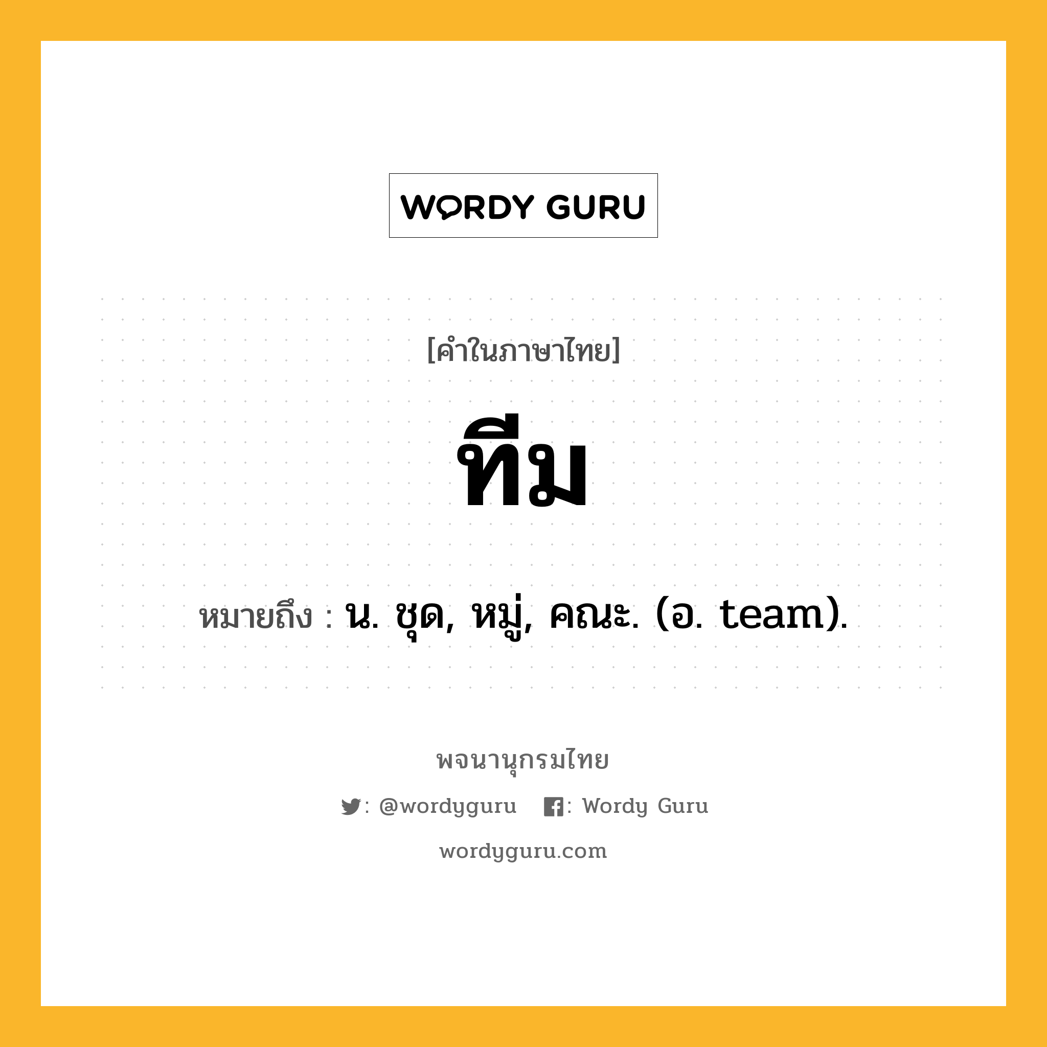 ทีม ความหมาย หมายถึงอะไร?, คำในภาษาไทย ทีม หมายถึง น. ชุด, หมู่, คณะ. (อ. team).