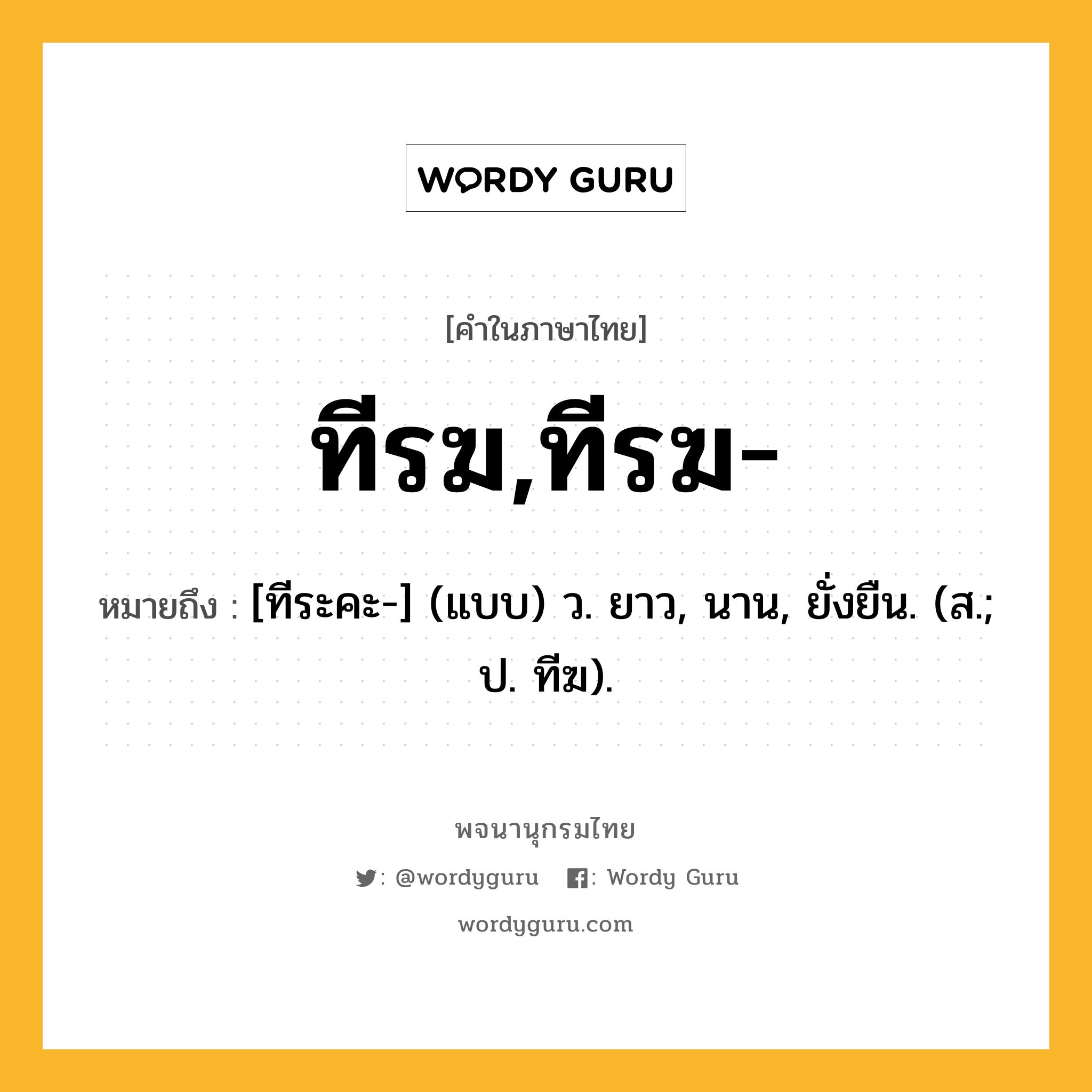 ทีรฆ,ทีรฆ- ความหมาย หมายถึงอะไร?, คำในภาษาไทย ทีรฆ,ทีรฆ- หมายถึง [ทีระคะ-] (แบบ) ว. ยาว, นาน, ยั่งยืน. (ส.; ป. ทีฆ).