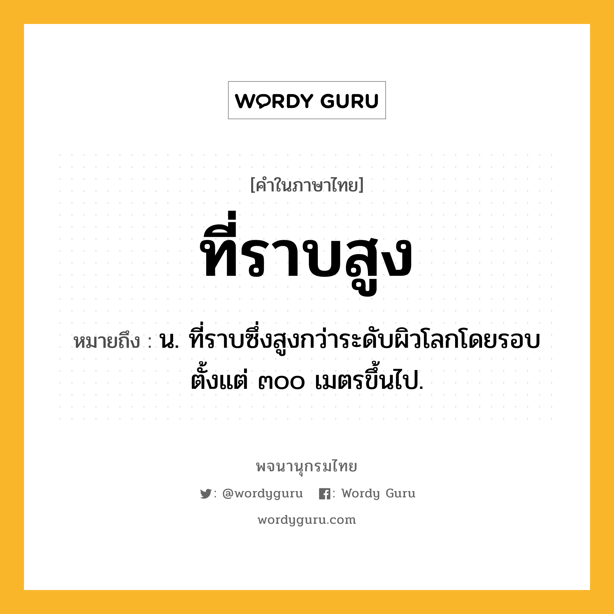 ที่ราบสูง ความหมาย หมายถึงอะไร?, คำในภาษาไทย ที่ราบสูง หมายถึง น. ที่ราบซึ่งสูงกว่าระดับผิวโลกโดยรอบตั้งแต่ ๓๐๐ เมตรขึ้นไป.