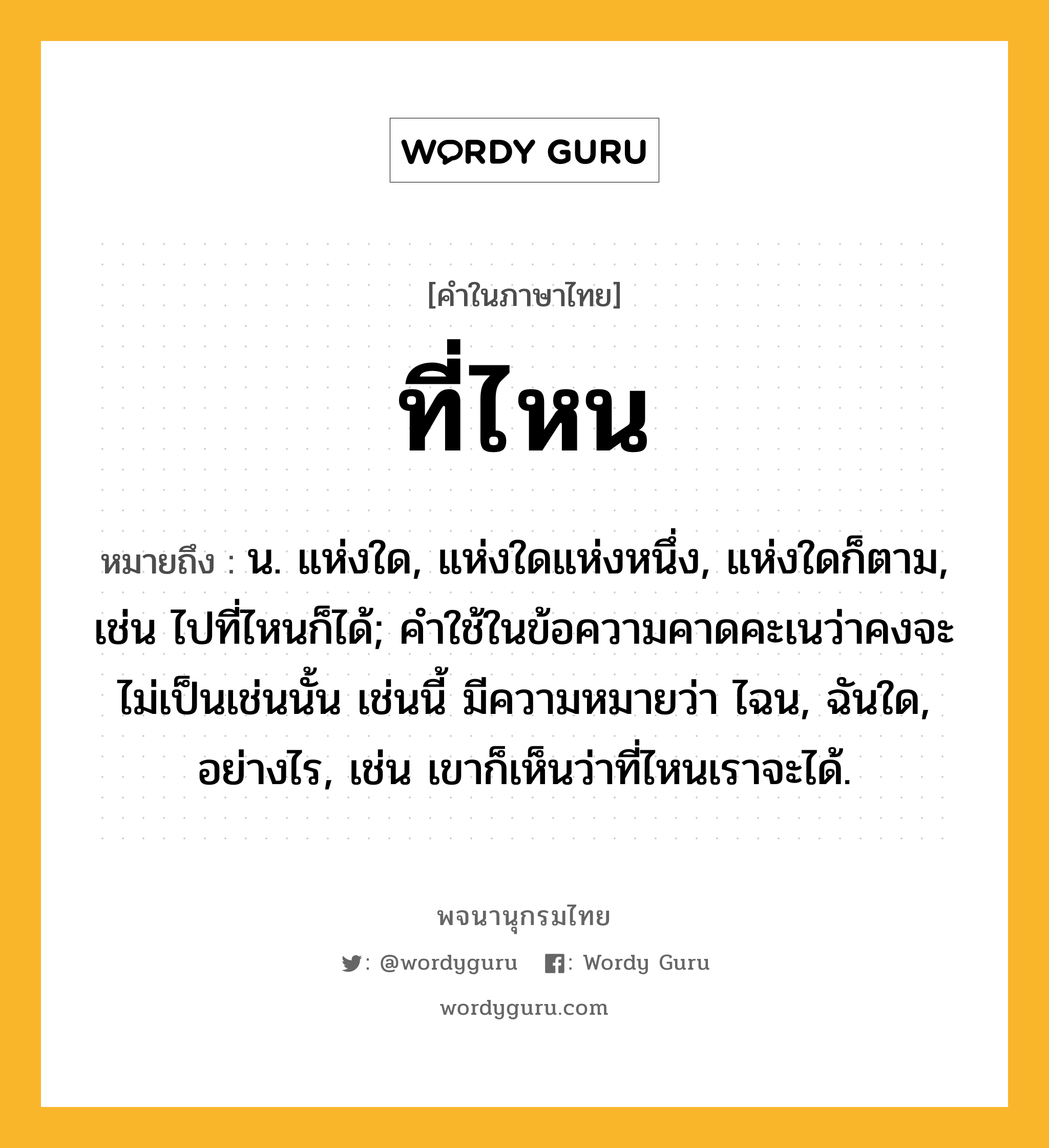 ที่ไหน ความหมาย หมายถึงอะไร?, คำในภาษาไทย ที่ไหน หมายถึง น. แห่งใด, แห่งใดแห่งหนึ่ง, แห่งใดก็ตาม, เช่น ไปที่ไหนก็ได้; คําใช้ในข้อความคาดคะเนว่าคงจะไม่เป็นเช่นนั้น เช่นนี้ มีความหมายว่า ไฉน, ฉันใด, อย่างไร, เช่น เขาก็เห็นว่าที่ไหนเราจะได้.