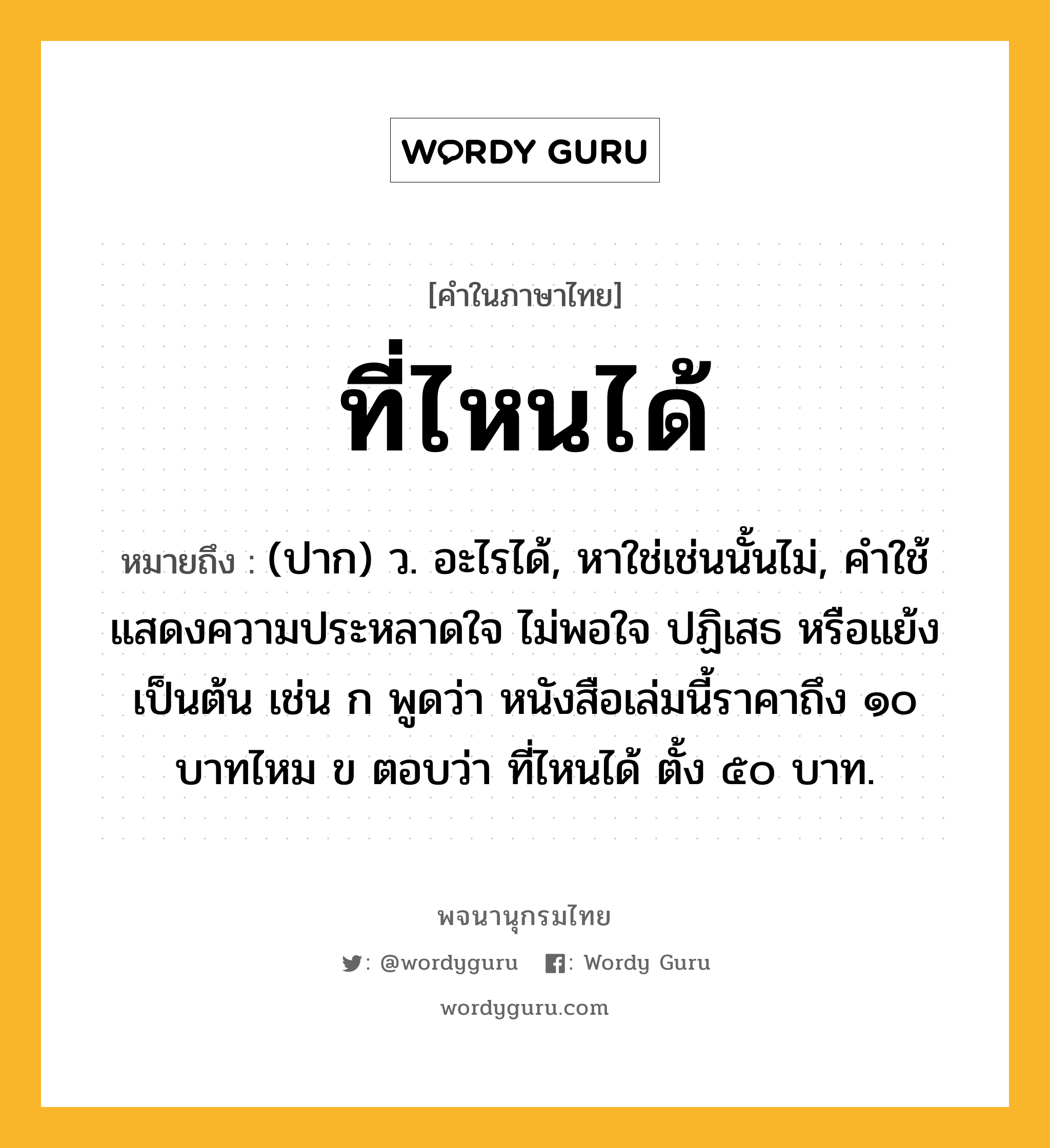 ที่ไหนได้ ความหมาย หมายถึงอะไร?, คำในภาษาไทย ที่ไหนได้ หมายถึง (ปาก) ว. อะไรได้, หาใช่เช่นนั้นไม่, คําใช้แสดงความประหลาดใจ ไม่พอใจ ปฏิเสธ หรือแย้ง เป็นต้น เช่น ก พูดว่า หนังสือเล่มนี้ราคาถึง ๑๐ บาทไหม ข ตอบว่า ที่ไหนได้ ตั้ง ๕๐ บาท.