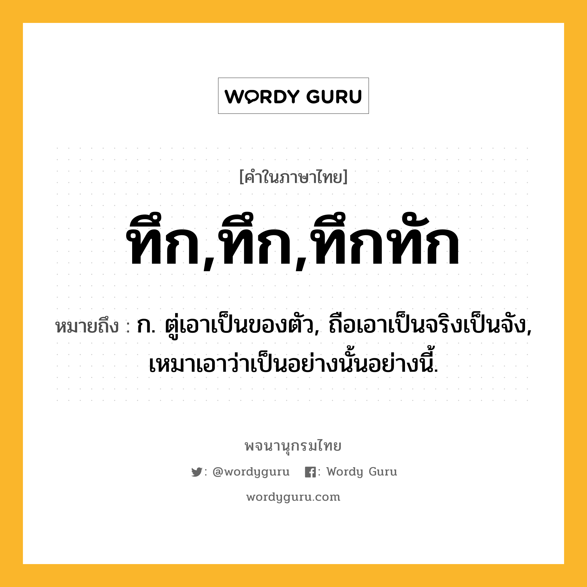 ทึก,ทึก,ทึกทัก ความหมาย หมายถึงอะไร?, คำในภาษาไทย ทึก,ทึก,ทึกทัก หมายถึง ก. ตู่เอาเป็นของตัว, ถือเอาเป็นจริงเป็นจัง, เหมาเอาว่าเป็นอย่างนั้นอย่างนี้.