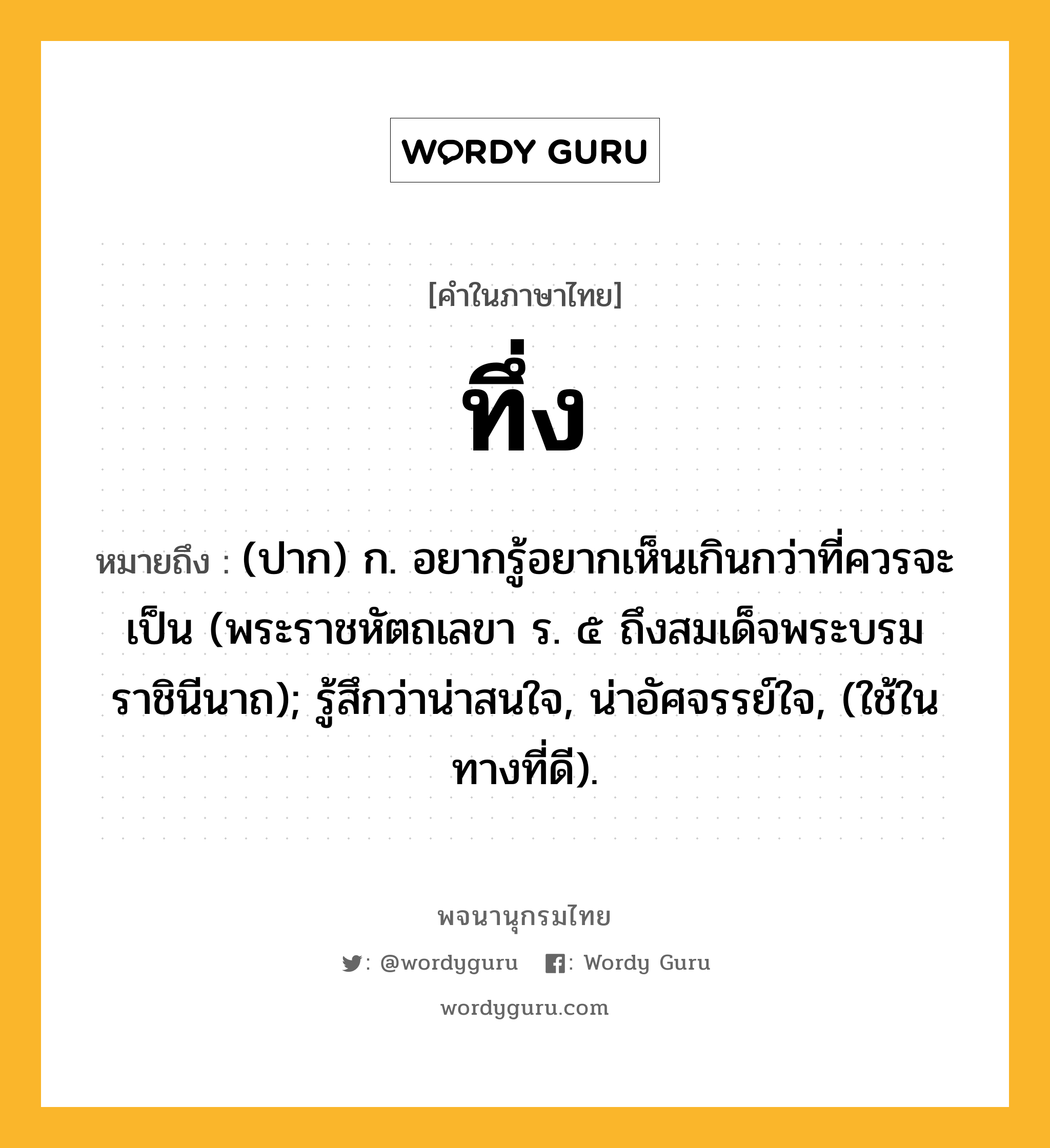 ทึ่ง ความหมาย หมายถึงอะไร?, คำในภาษาไทย ทึ่ง หมายถึง (ปาก) ก. อยากรู้อยากเห็นเกินกว่าที่ควรจะเป็น (พระราชหัตถเลขา ร. ๕ ถึงสมเด็จพระบรมราชินีนาถ); รู้สึกว่าน่าสนใจ, น่าอัศจรรย์ใจ, (ใช้ในทางที่ดี).