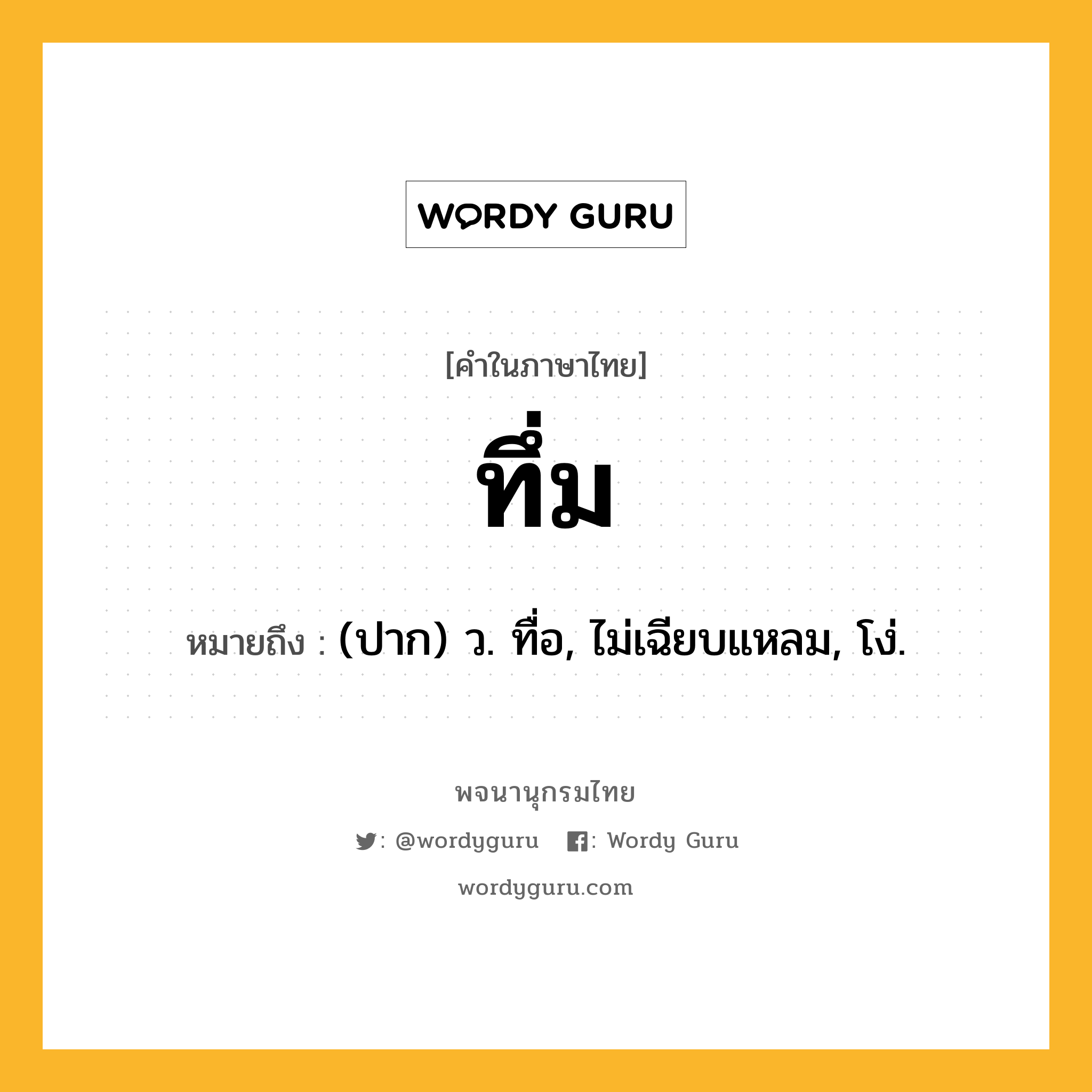 ทึ่ม ความหมาย หมายถึงอะไร?, คำในภาษาไทย ทึ่ม หมายถึง (ปาก) ว. ทื่อ, ไม่เฉียบแหลม, โง่.