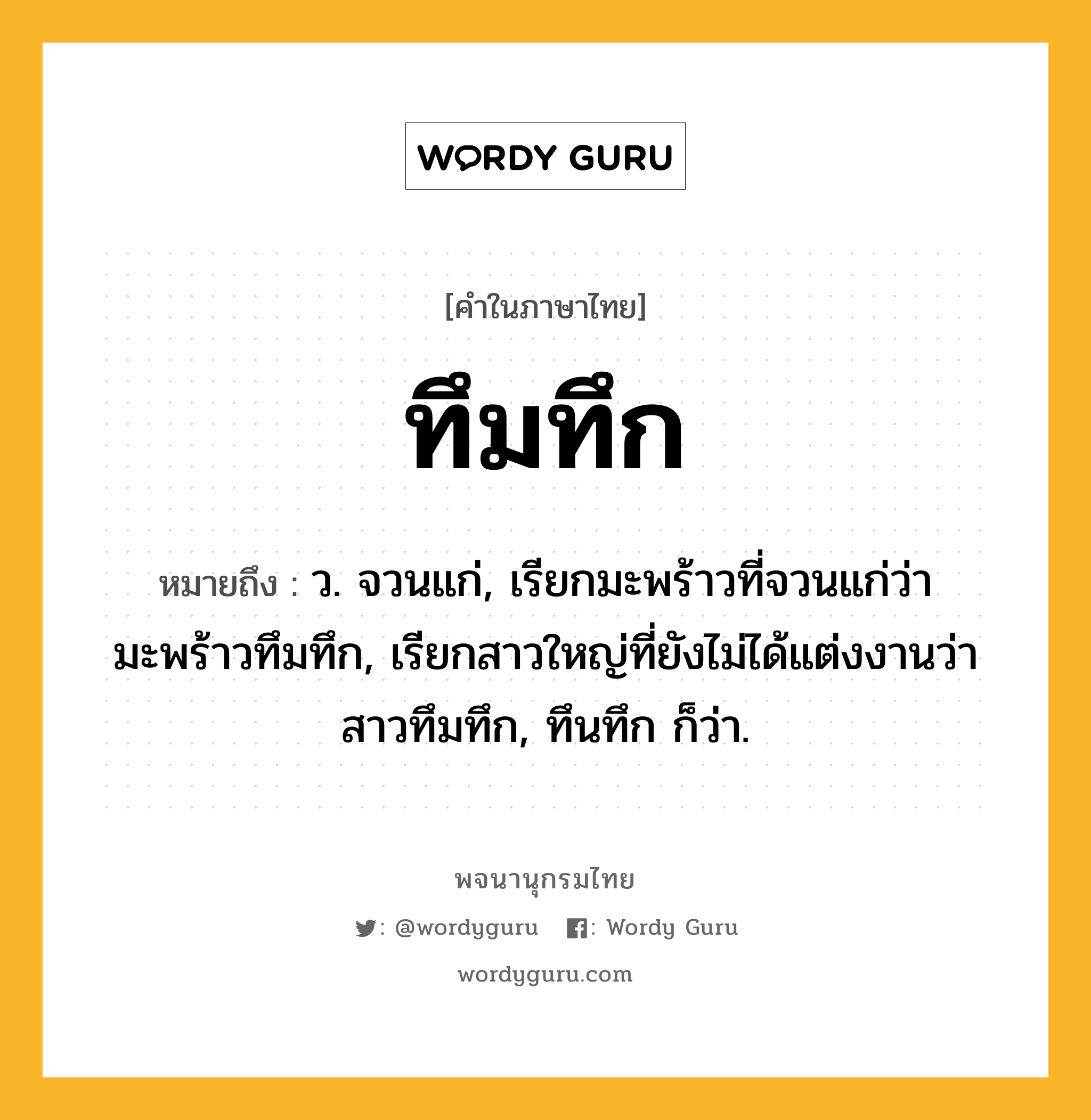 ทึมทึก ความหมาย หมายถึงอะไร?, คำในภาษาไทย ทึมทึก หมายถึง ว. จวนแก่, เรียกมะพร้าวที่จวนแก่ว่า มะพร้าวทึมทึก, เรียกสาวใหญ่ที่ยังไม่ได้แต่งงานว่า สาวทึมทึก, ทึนทึก ก็ว่า.