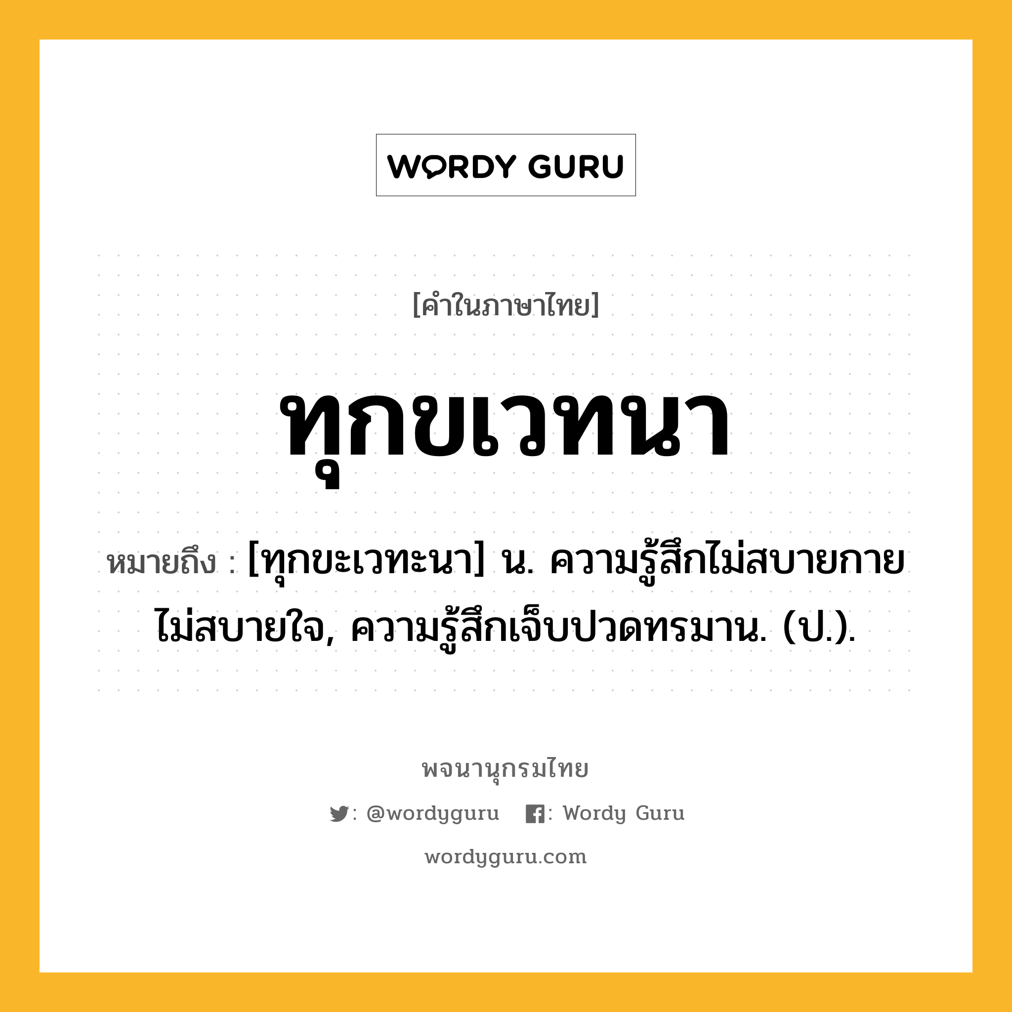 ทุกขเวทนา ความหมาย หมายถึงอะไร?, คำในภาษาไทย ทุกขเวทนา หมายถึง [ทุกขะเวทะนา] น. ความรู้สึกไม่สบายกายไม่สบายใจ, ความรู้สึกเจ็บปวดทรมาน. (ป.).