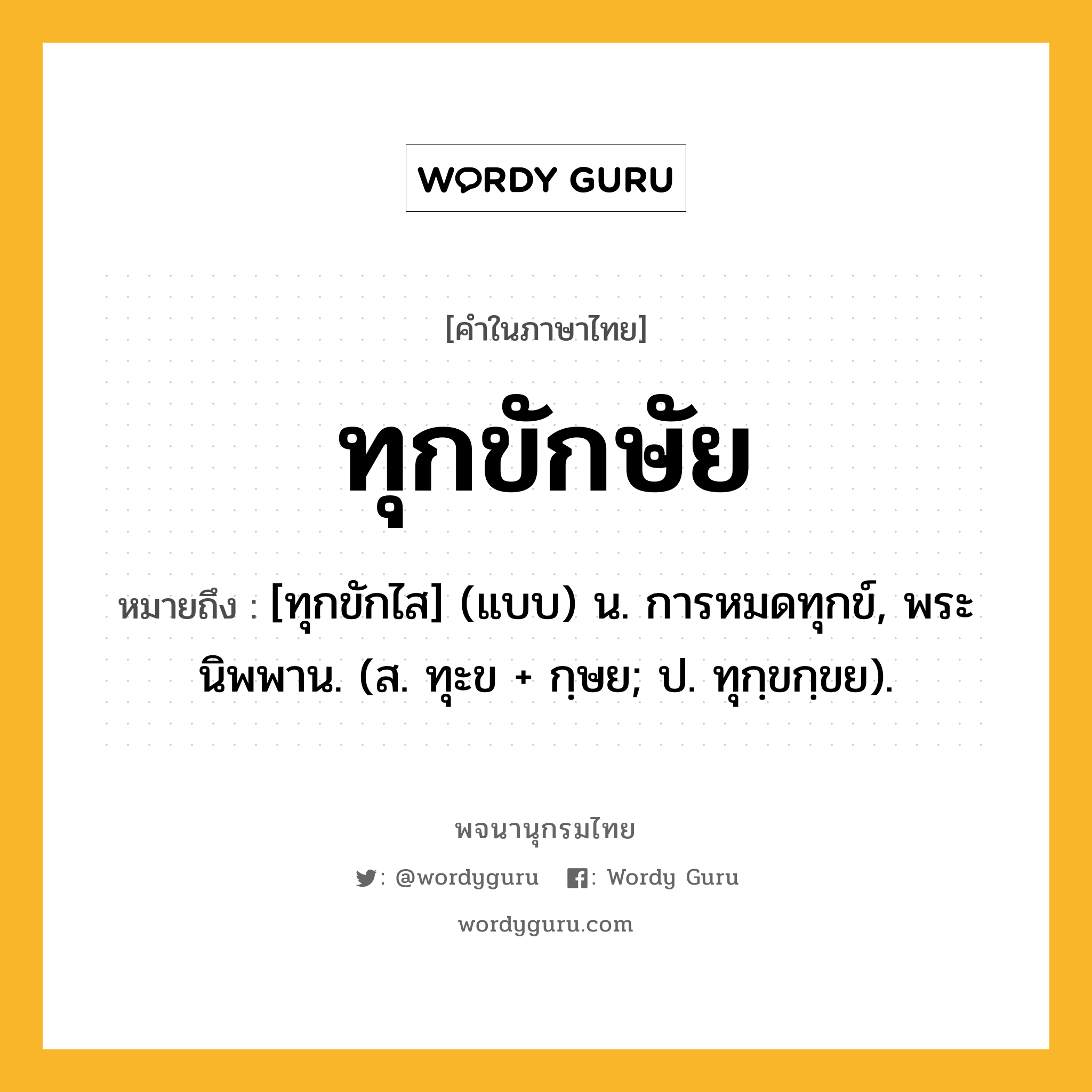 ทุกขักษัย ความหมาย หมายถึงอะไร?, คำในภาษาไทย ทุกขักษัย หมายถึง [ทุกขักไส] (แบบ) น. การหมดทุกข์, พระนิพพาน. (ส. ทุะข + กฺษย; ป. ทุกฺขกฺขย).