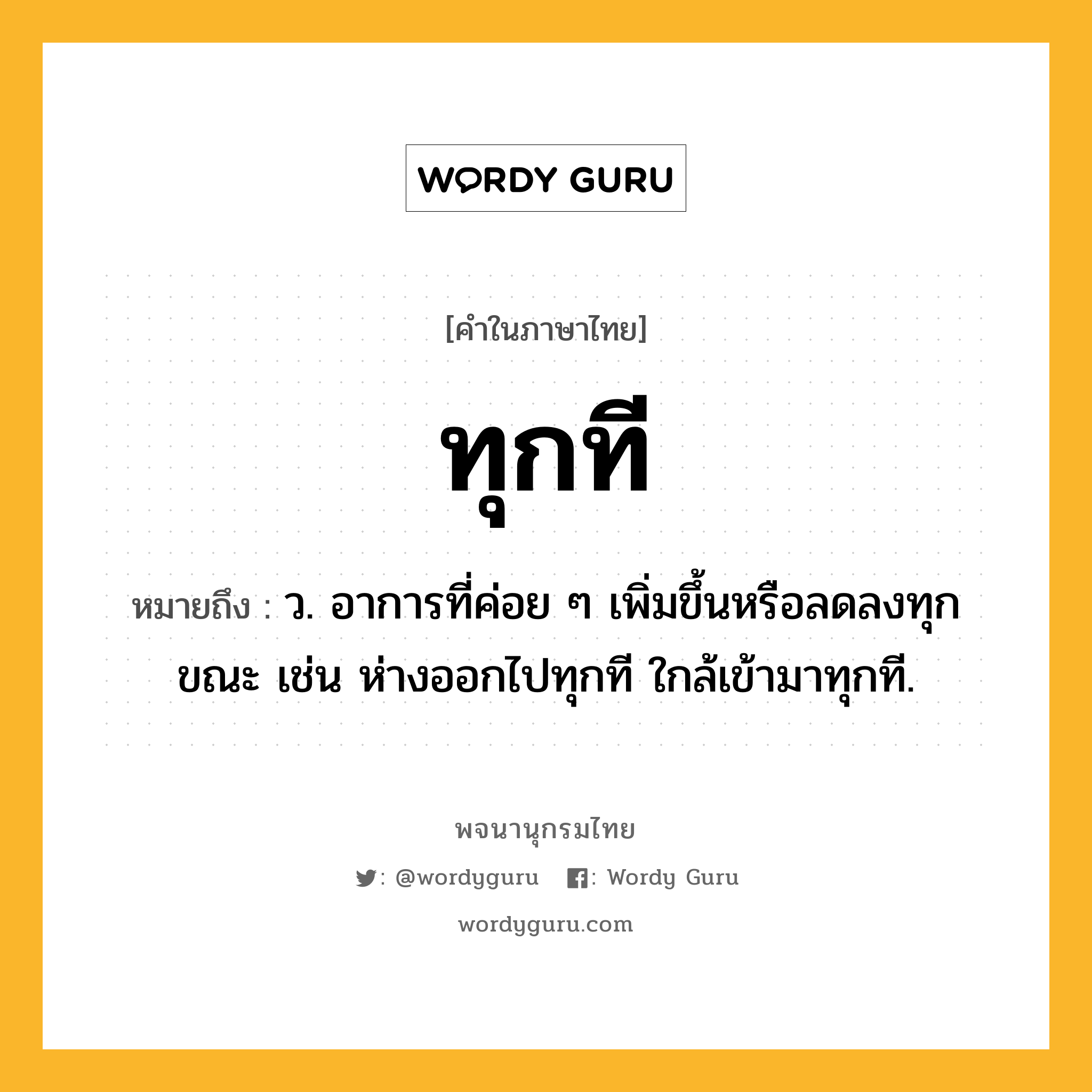 ทุกที ความหมาย หมายถึงอะไร?, คำในภาษาไทย ทุกที หมายถึง ว. อาการที่ค่อย ๆ เพิ่มขึ้นหรือลดลงทุกขณะ เช่น ห่างออกไปทุกที ใกล้เข้ามาทุกที.