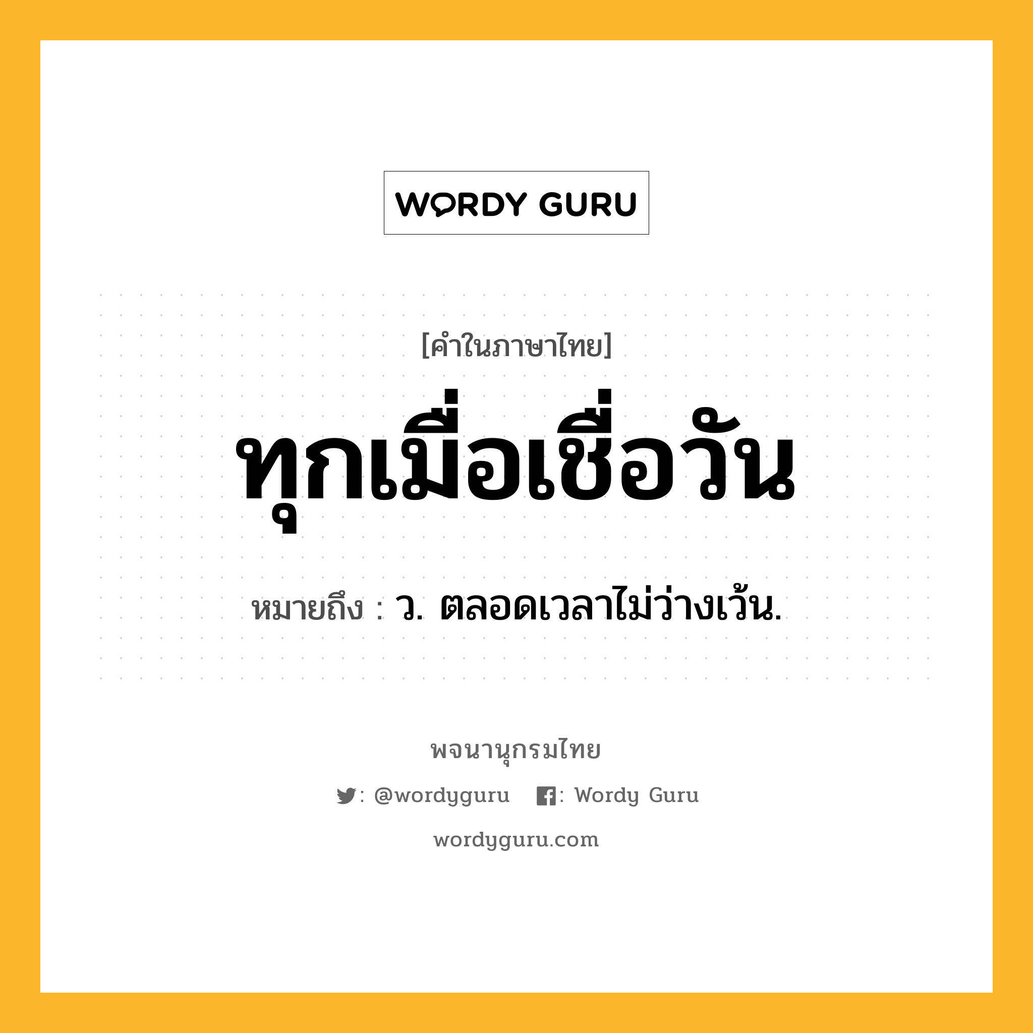 ทุกเมื่อเชื่อวัน ความหมาย หมายถึงอะไร?, คำในภาษาไทย ทุกเมื่อเชื่อวัน หมายถึง ว. ตลอดเวลาไม่ว่างเว้น.