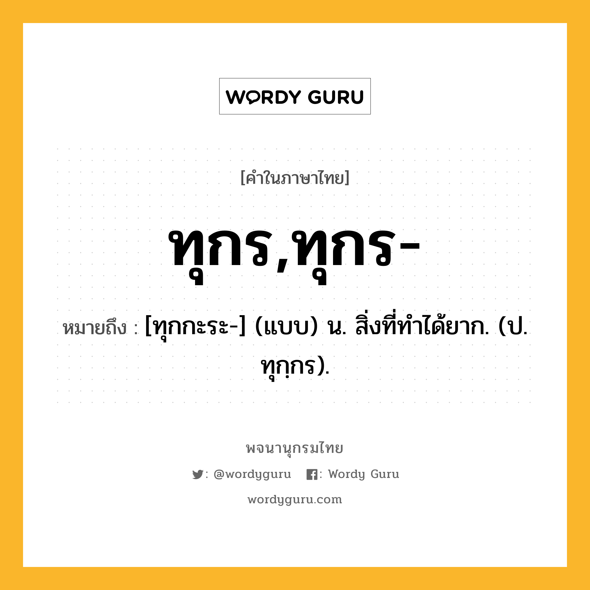 ทุกร,ทุกร- ความหมาย หมายถึงอะไร?, คำในภาษาไทย ทุกร,ทุกร- หมายถึง [ทุกกะระ-] (แบบ) น. สิ่งที่ทําได้ยาก. (ป. ทุกฺกร).