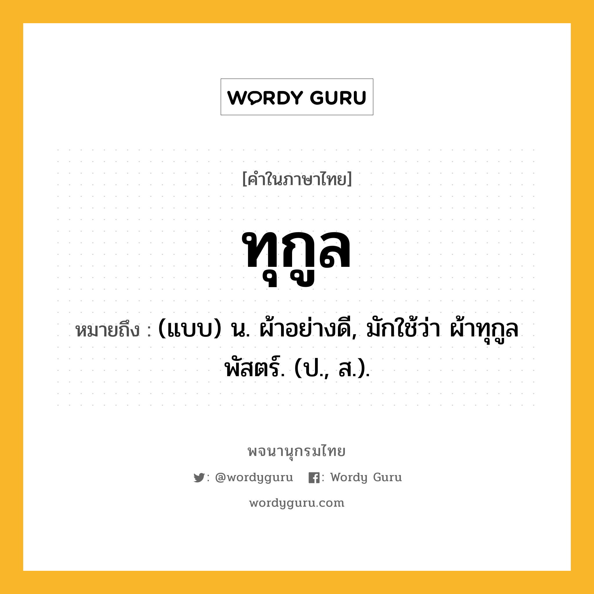 ทุกูล ความหมาย หมายถึงอะไร?, คำในภาษาไทย ทุกูล หมายถึง (แบบ) น. ผ้าอย่างดี, มักใช้ว่า ผ้าทุกูลพัสตร์. (ป., ส.).