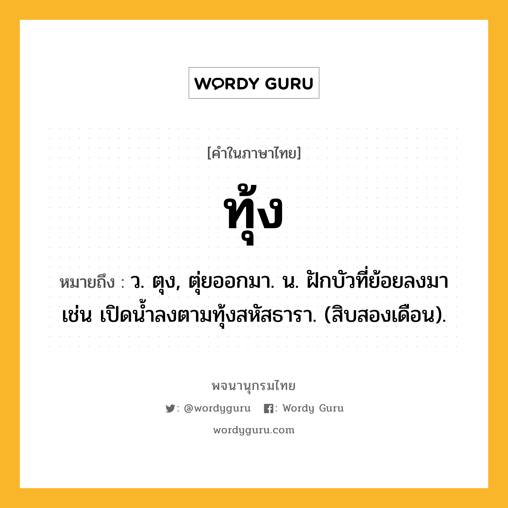 ทุ้ง ความหมาย หมายถึงอะไร?, คำในภาษาไทย ทุ้ง หมายถึง ว. ตุง, ตุ่ยออกมา. น. ฝักบัวที่ย้อยลงมา เช่น เปิดนํ้าลงตามทุ้งสหัสธารา. (สิบสองเดือน).