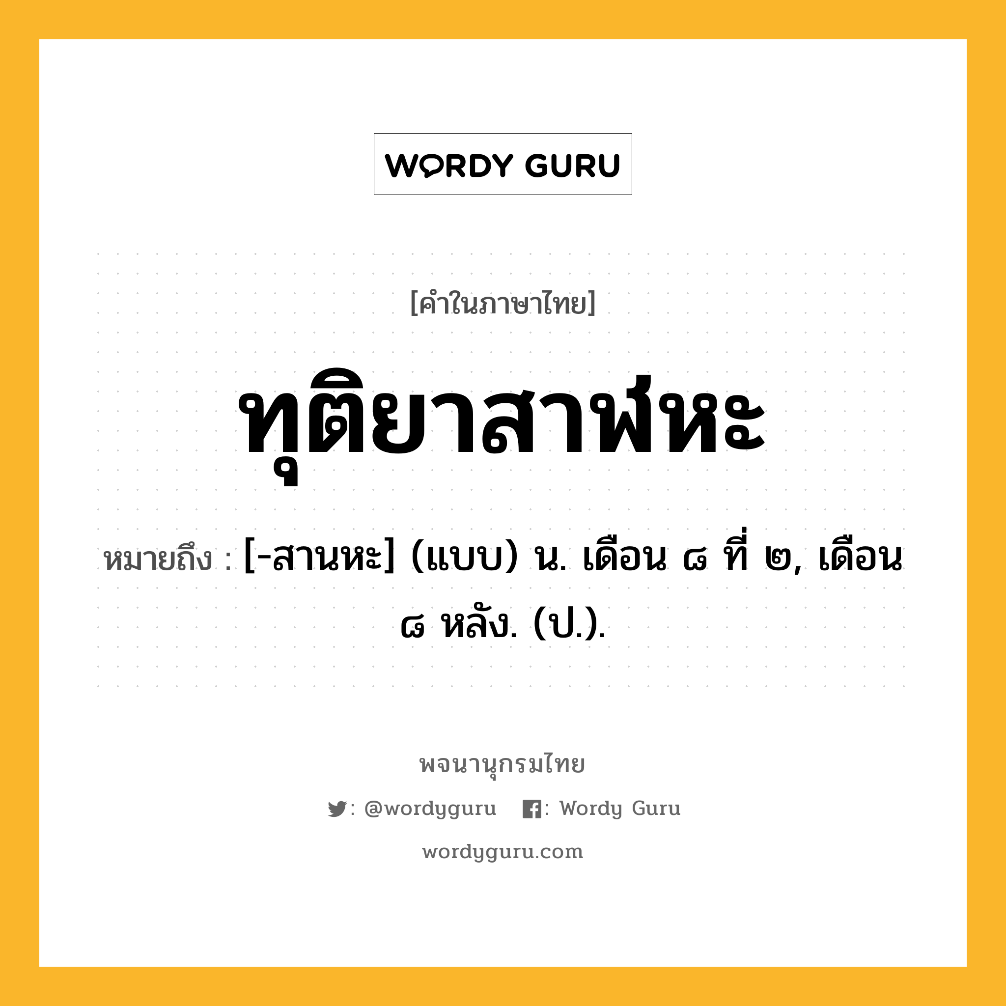 ทุติยาสาฬหะ ความหมาย หมายถึงอะไร?, คำในภาษาไทย ทุติยาสาฬหะ หมายถึง [-สานหะ] (แบบ) น. เดือน ๘ ที่ ๒, เดือน ๘ หลัง. (ป.).