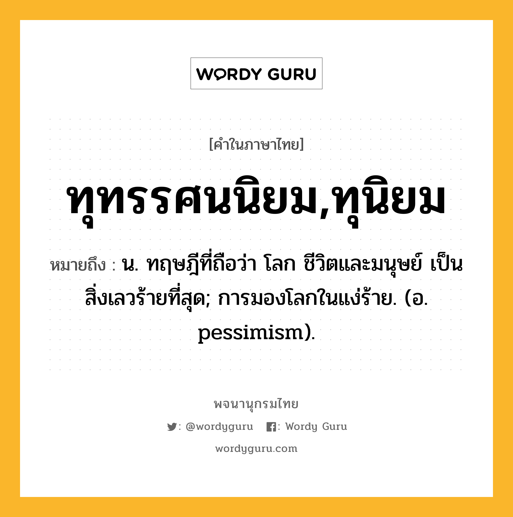 ทุทรรศนนิยม,ทุนิยม ความหมาย หมายถึงอะไร?, คำในภาษาไทย ทุทรรศนนิยม,ทุนิยม หมายถึง น. ทฤษฎีที่ถือว่า โลก ชีวิตและมนุษย์ เป็นสิ่งเลวร้ายที่สุด; การมองโลกในแง่ร้าย. (อ. pessimism).