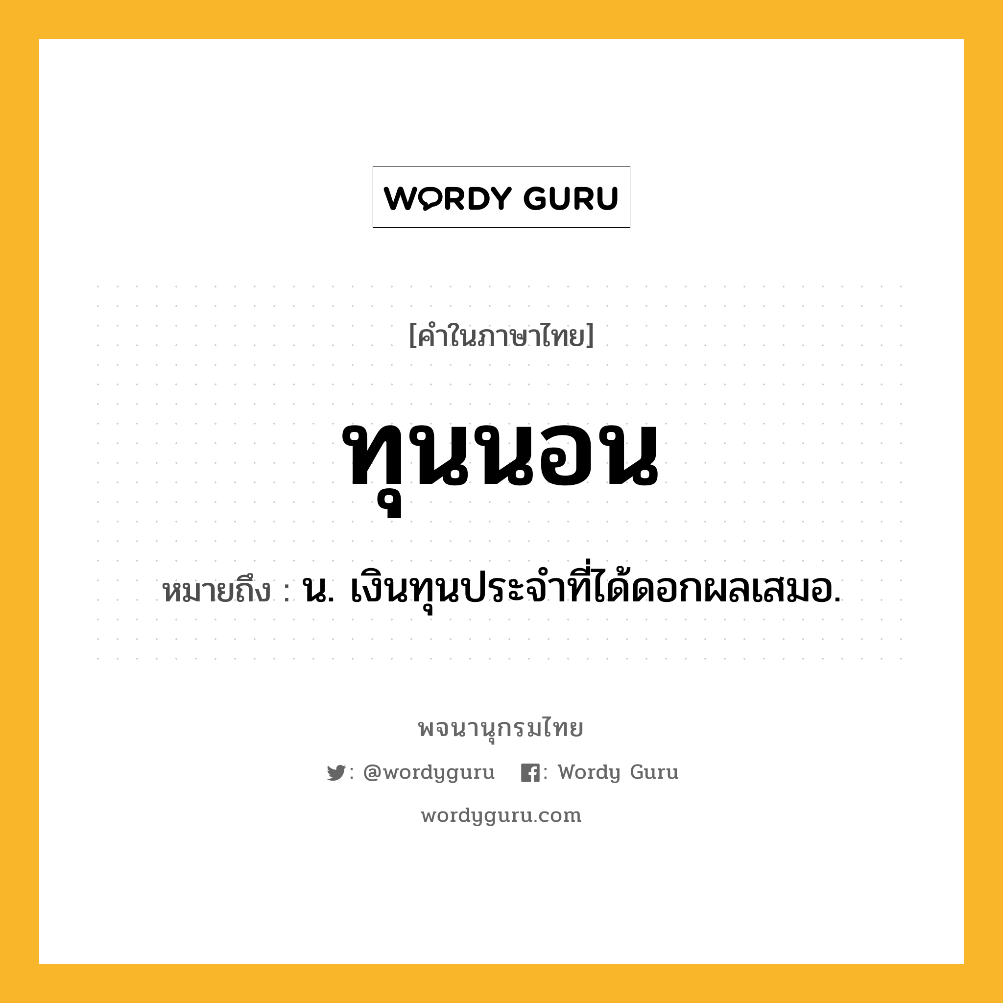 ทุนนอน ความหมาย หมายถึงอะไร?, คำในภาษาไทย ทุนนอน หมายถึง น. เงินทุนประจําที่ได้ดอกผลเสมอ.