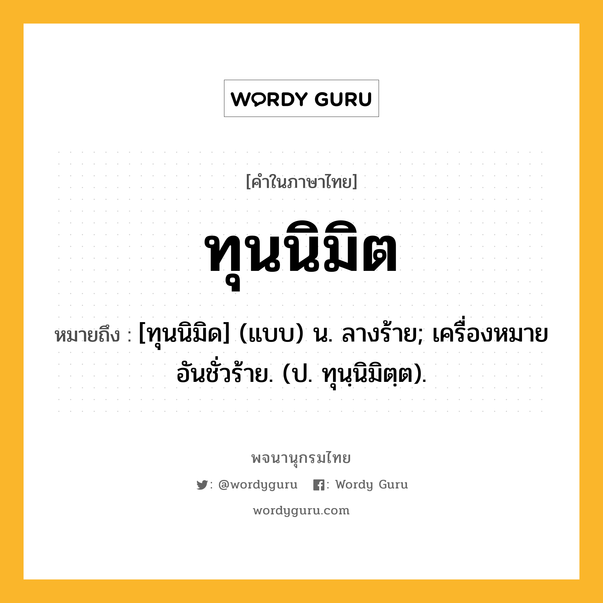 ทุนนิมิต ความหมาย หมายถึงอะไร?, คำในภาษาไทย ทุนนิมิต หมายถึง [ทุนนิมิด] (แบบ) น. ลางร้าย; เครื่องหมายอันชั่วร้าย. (ป. ทุนฺนิมิตฺต).