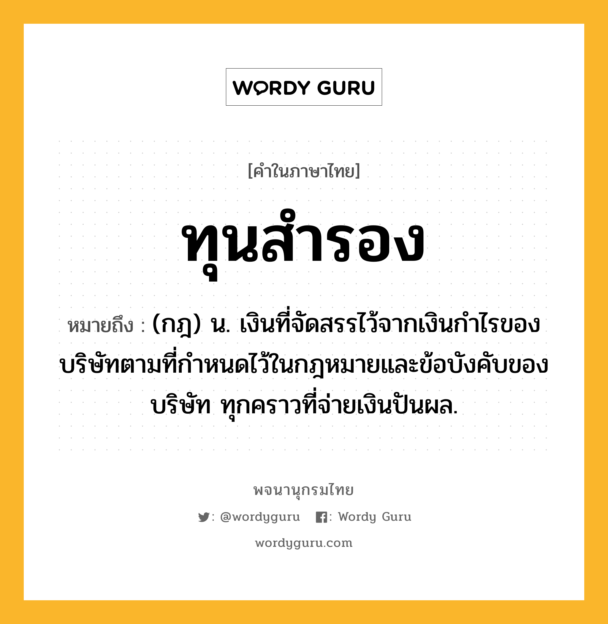 ทุนสำรอง ความหมาย หมายถึงอะไร?, คำในภาษาไทย ทุนสำรอง หมายถึง (กฎ) น. เงินที่จัดสรรไว้จากเงินกําไรของบริษัทตามที่กําหนดไว้ในกฎหมายและข้อบังคับของบริษัท ทุกคราวที่จ่ายเงินปันผล.