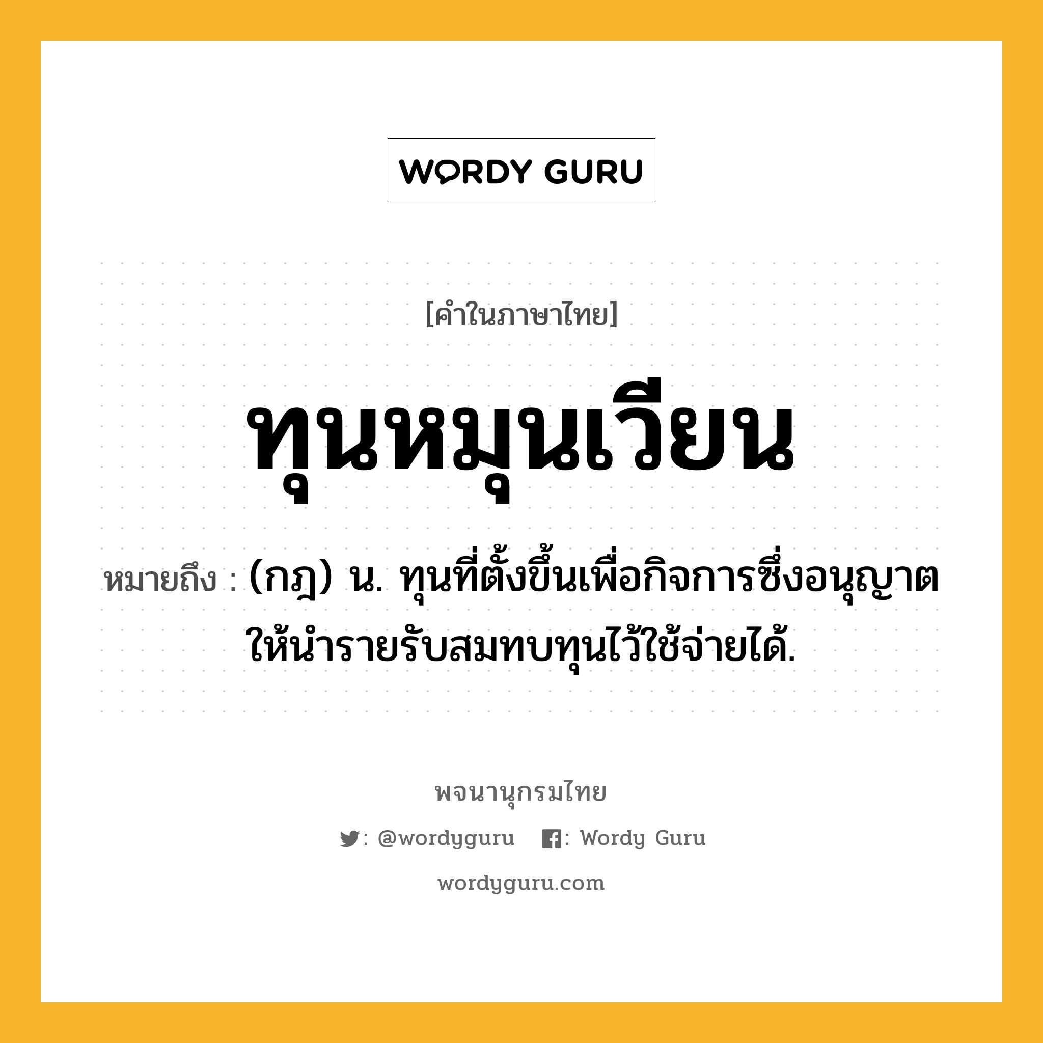 ทุนหมุนเวียน ความหมาย หมายถึงอะไร?, คำในภาษาไทย ทุนหมุนเวียน หมายถึง (กฎ) น. ทุนที่ตั้งขึ้นเพื่อกิจการซึ่งอนุญาตให้นํารายรับสมทบทุนไว้ใช้จ่ายได้.