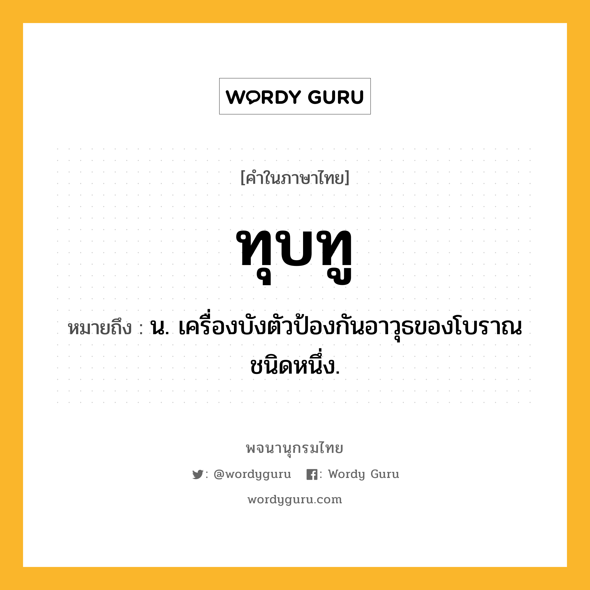 ทุบทู ความหมาย หมายถึงอะไร?, คำในภาษาไทย ทุบทู หมายถึง น. เครื่องบังตัวป้องกันอาวุธของโบราณชนิดหนึ่ง.