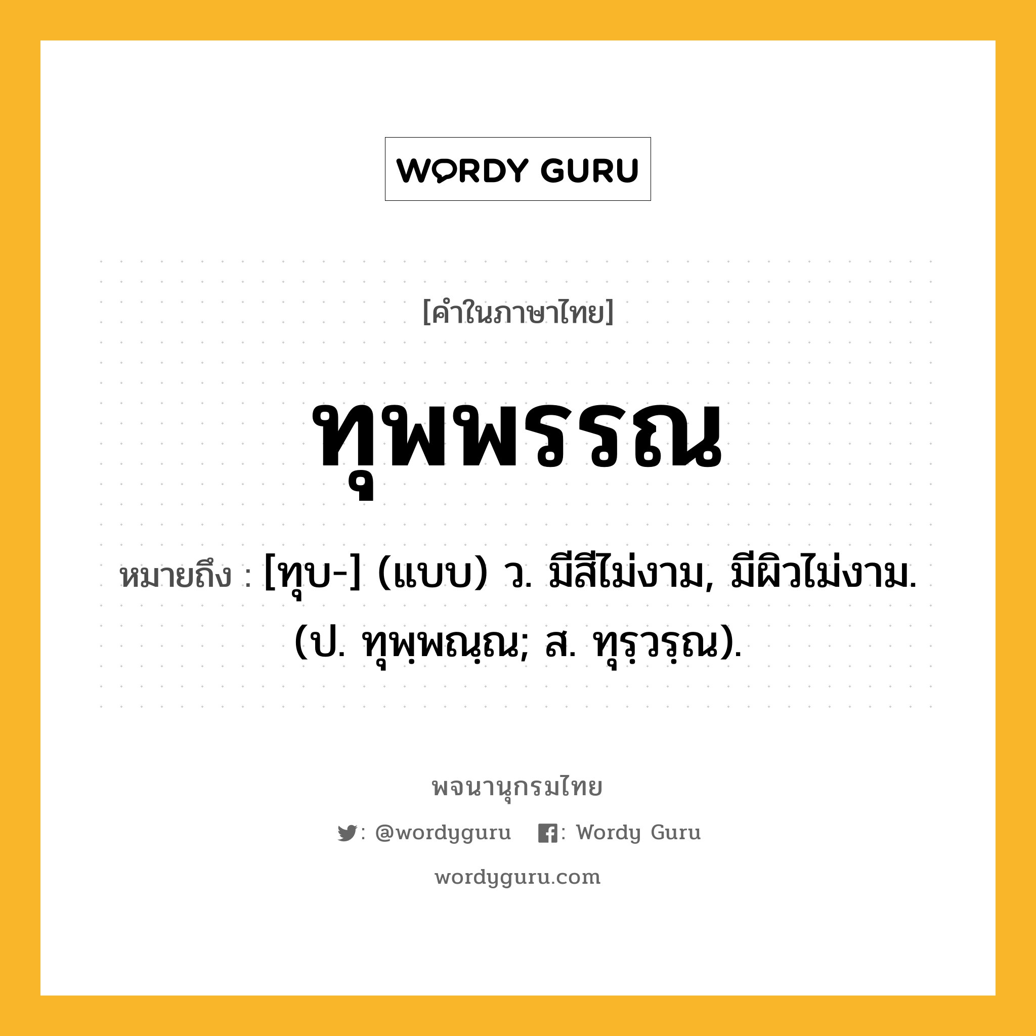 ทุพพรรณ ความหมาย หมายถึงอะไร?, คำในภาษาไทย ทุพพรรณ หมายถึง [ทุบ-] (แบบ) ว. มีสีไม่งาม, มีผิวไม่งาม. (ป. ทุพฺพณฺณ; ส. ทุรฺวรฺณ).