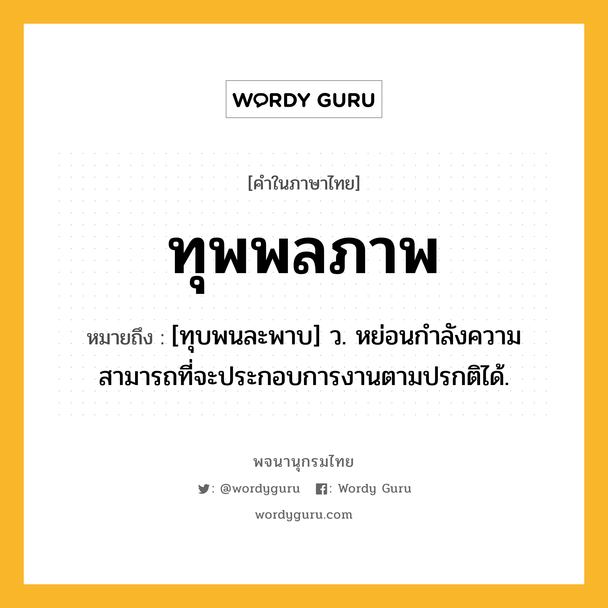 ทุพพลภาพ ความหมาย หมายถึงอะไร?, คำในภาษาไทย ทุพพลภาพ หมายถึง [ทุบพนละพาบ] ว. หย่อนกําลังความสามารถที่จะประกอบการงานตามปรกติได้.