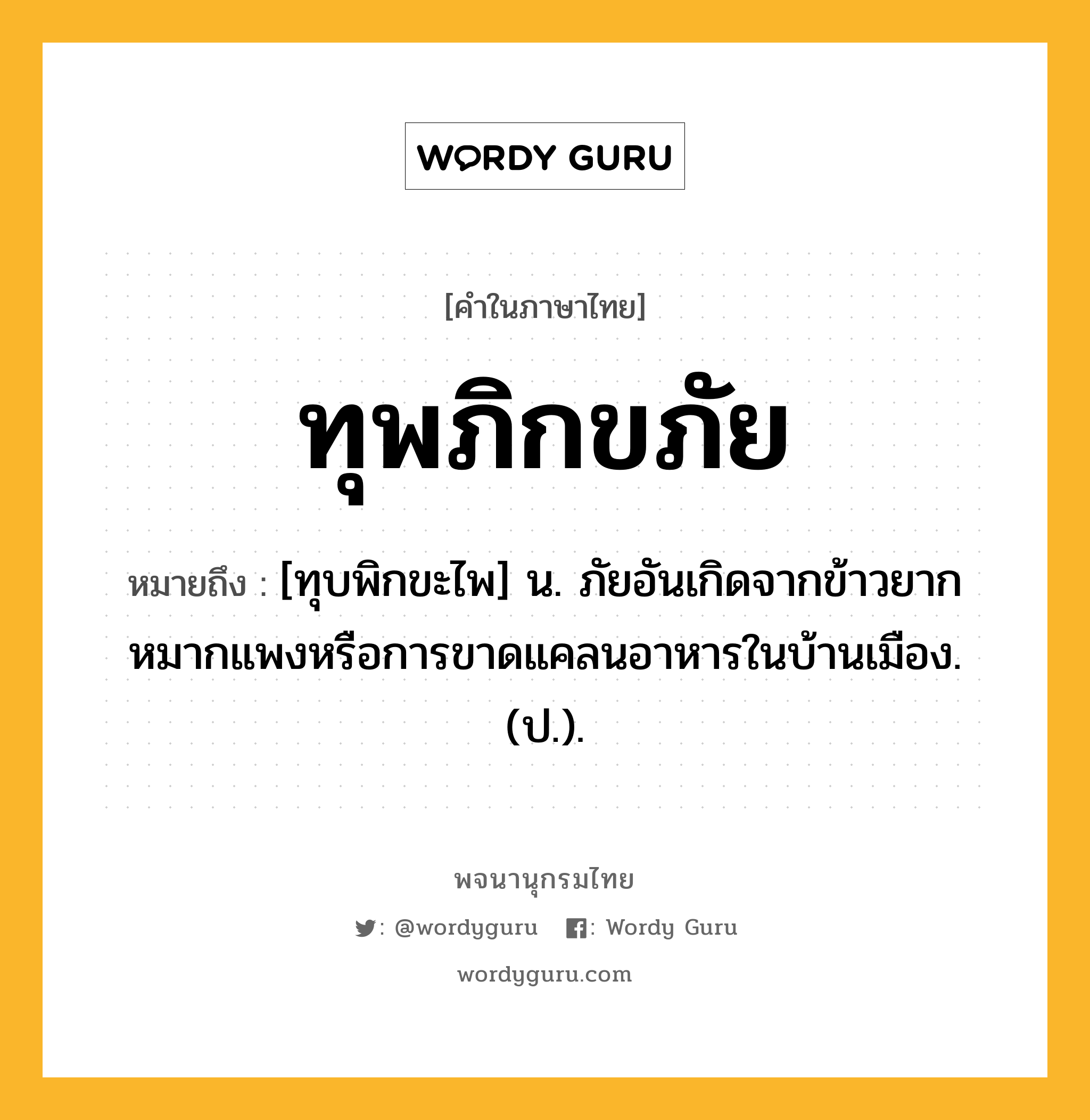 ทุพภิกขภัย ความหมาย หมายถึงอะไร?, คำในภาษาไทย ทุพภิกขภัย หมายถึง [ทุบพิกขะไพ] น. ภัยอันเกิดจากข้าวยากหมากแพงหรือการขาดแคลนอาหารในบ้านเมือง. (ป.).