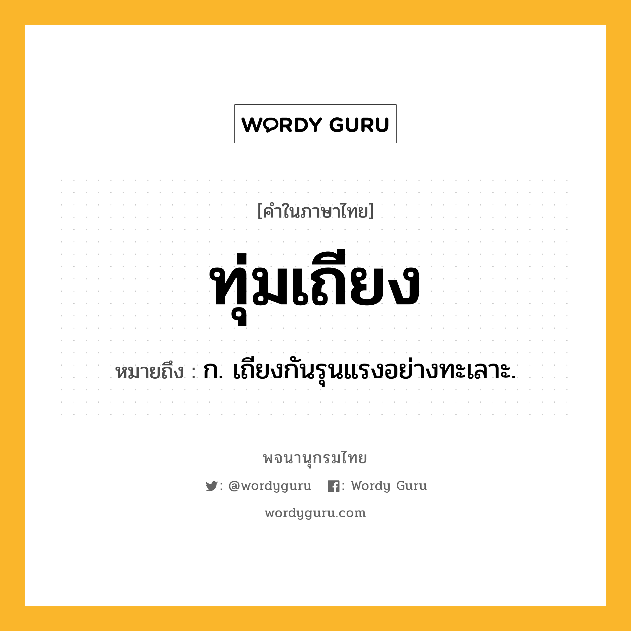 ทุ่มเถียง ความหมาย หมายถึงอะไร?, คำในภาษาไทย ทุ่มเถียง หมายถึง ก. เถียงกันรุนแรงอย่างทะเลาะ.