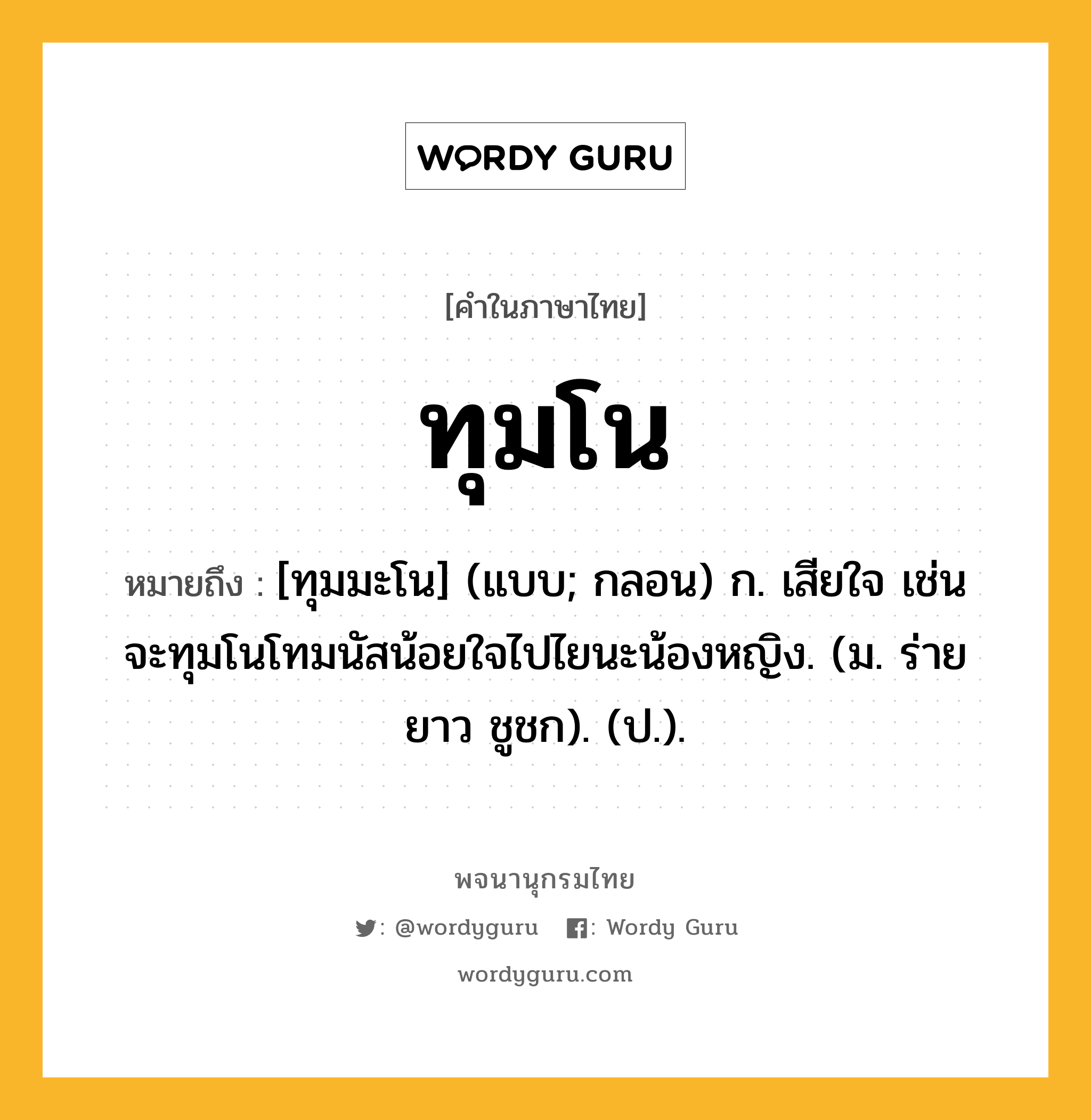 ทุมโน ความหมาย หมายถึงอะไร?, คำในภาษาไทย ทุมโน หมายถึง [ทุมมะโน] (แบบ; กลอน) ก. เสียใจ เช่น จะทุมโนโทมนัสน้อยใจไปไยนะน้องหญิง. (ม. ร่ายยาว ชูชก). (ป.).