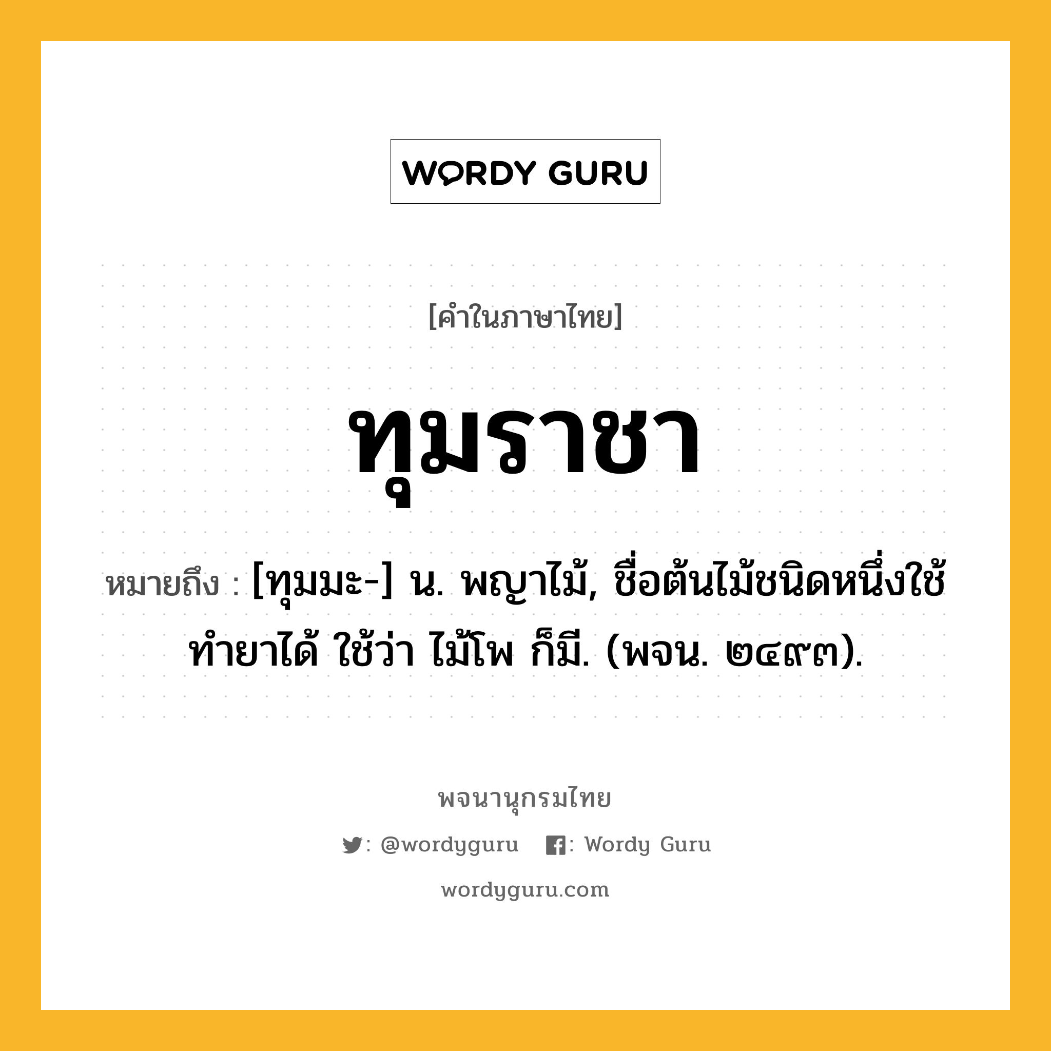 ทุมราชา ความหมาย หมายถึงอะไร?, คำในภาษาไทย ทุมราชา หมายถึง [ทุมมะ-] น. พญาไม้, ชื่อต้นไม้ชนิดหนึ่งใช้ทํายาได้ ใช้ว่า ไม้โพ ก็มี. (พจน. ๒๔๙๓).