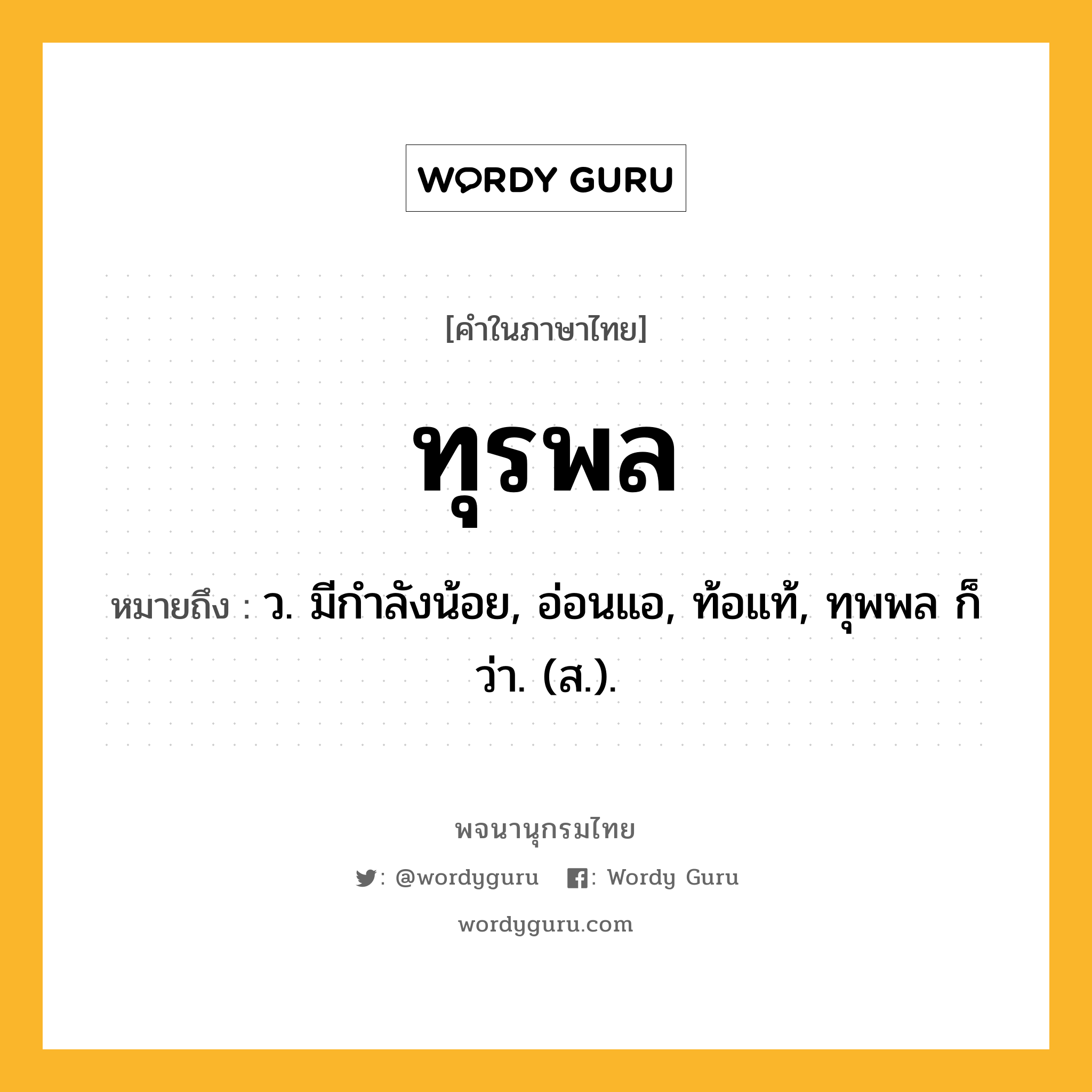 ทุรพล ความหมาย หมายถึงอะไร?, คำในภาษาไทย ทุรพล หมายถึง ว. มีกําลังน้อย, อ่อนแอ, ท้อแท้, ทุพพล ก็ว่า. (ส.).