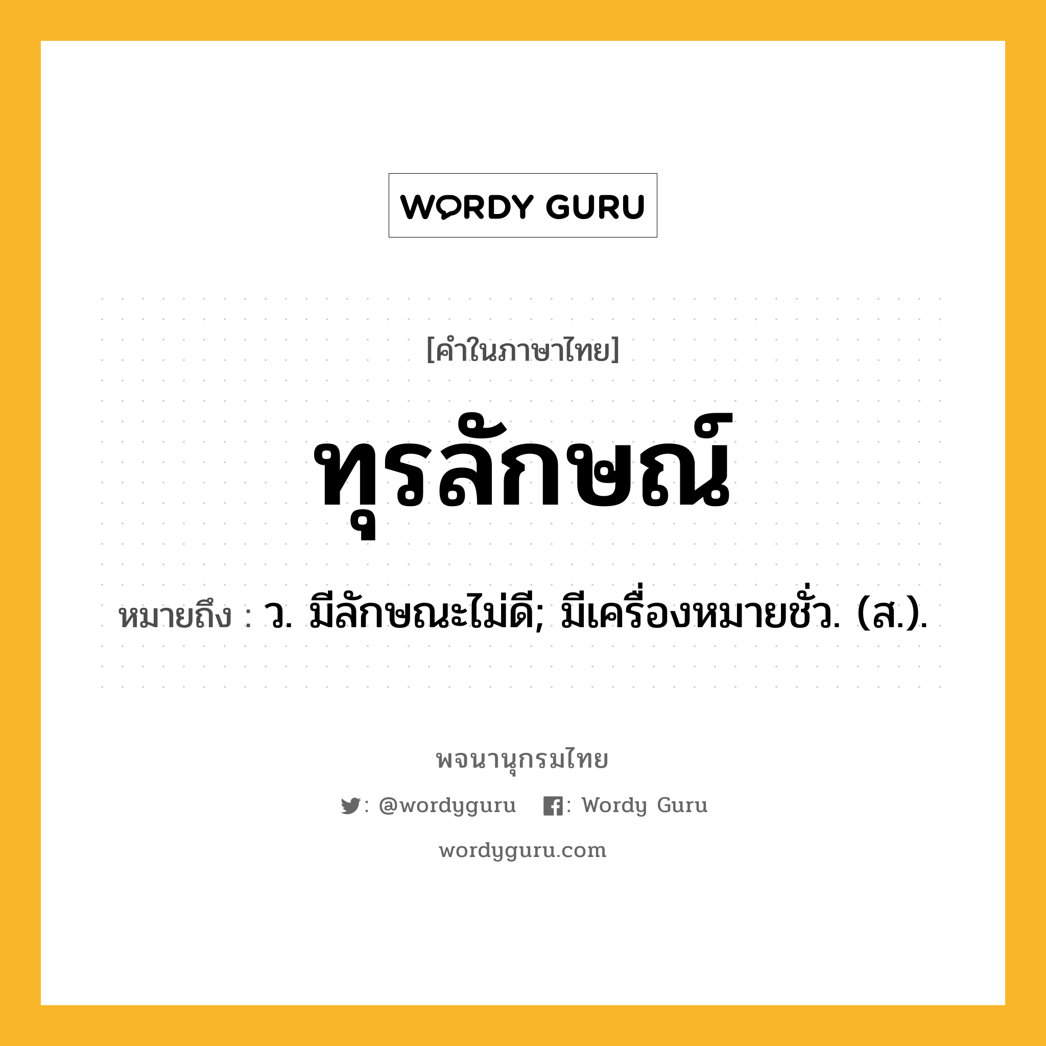 ทุรลักษณ์ ความหมาย หมายถึงอะไร?, คำในภาษาไทย ทุรลักษณ์ หมายถึง ว. มีลักษณะไม่ดี; มีเครื่องหมายชั่ว. (ส.).