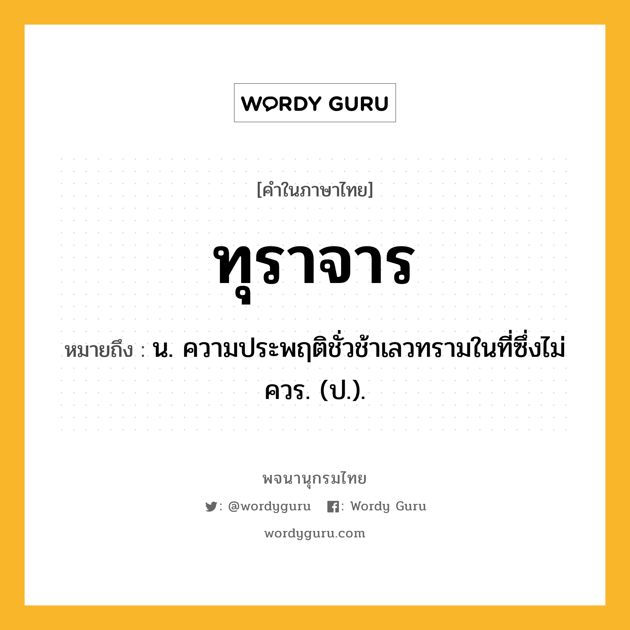 ทุราจาร ความหมาย หมายถึงอะไร?, คำในภาษาไทย ทุราจาร หมายถึง น. ความประพฤติชั่วช้าเลวทรามในที่ซึ่งไม่ควร. (ป.).