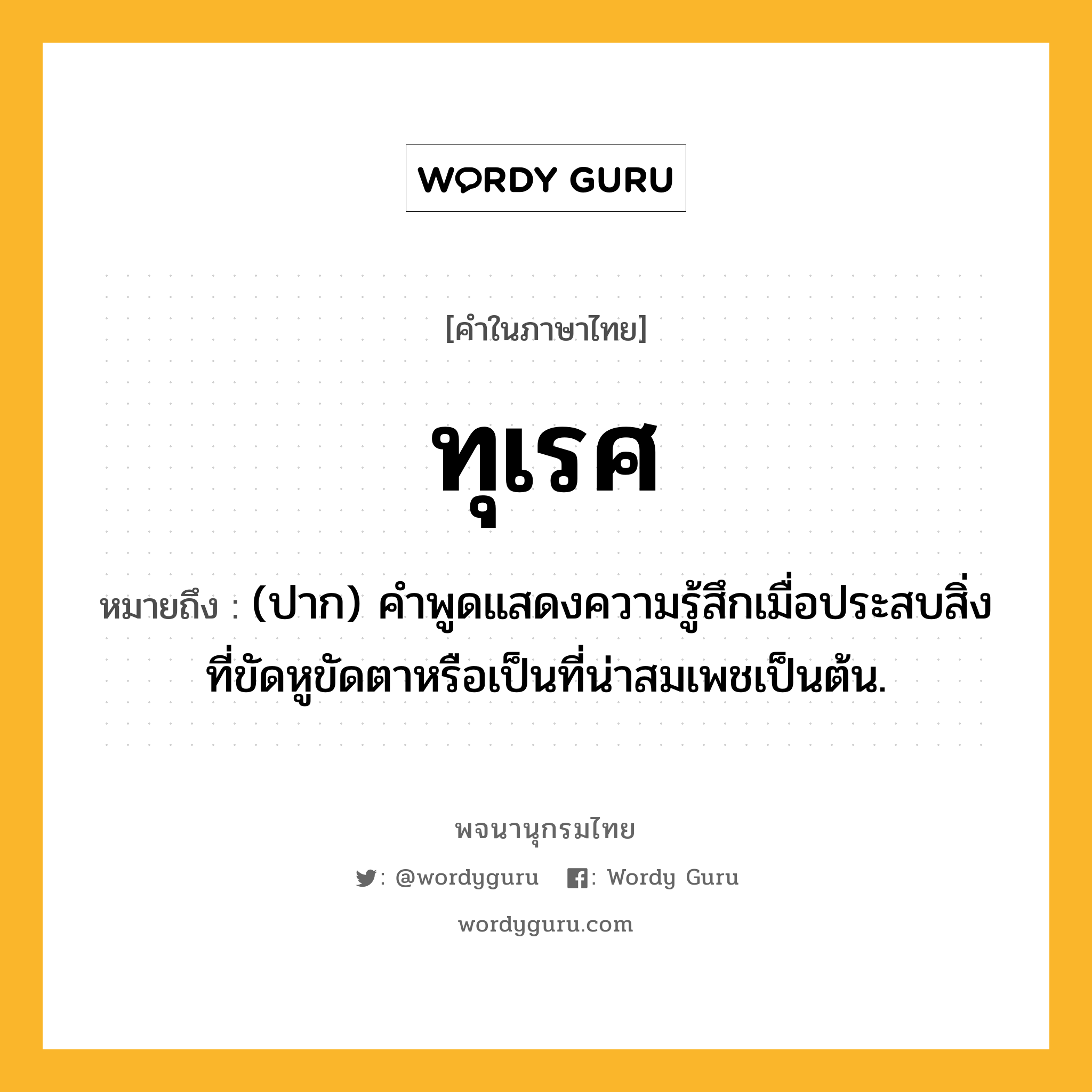 ทุเรศ ความหมาย หมายถึงอะไร?, คำในภาษาไทย ทุเรศ หมายถึง (ปาก) คําพูดแสดงความรู้สึกเมื่อประสบสิ่งที่ขัดหูขัดตาหรือเป็นที่น่าสมเพชเป็นต้น.