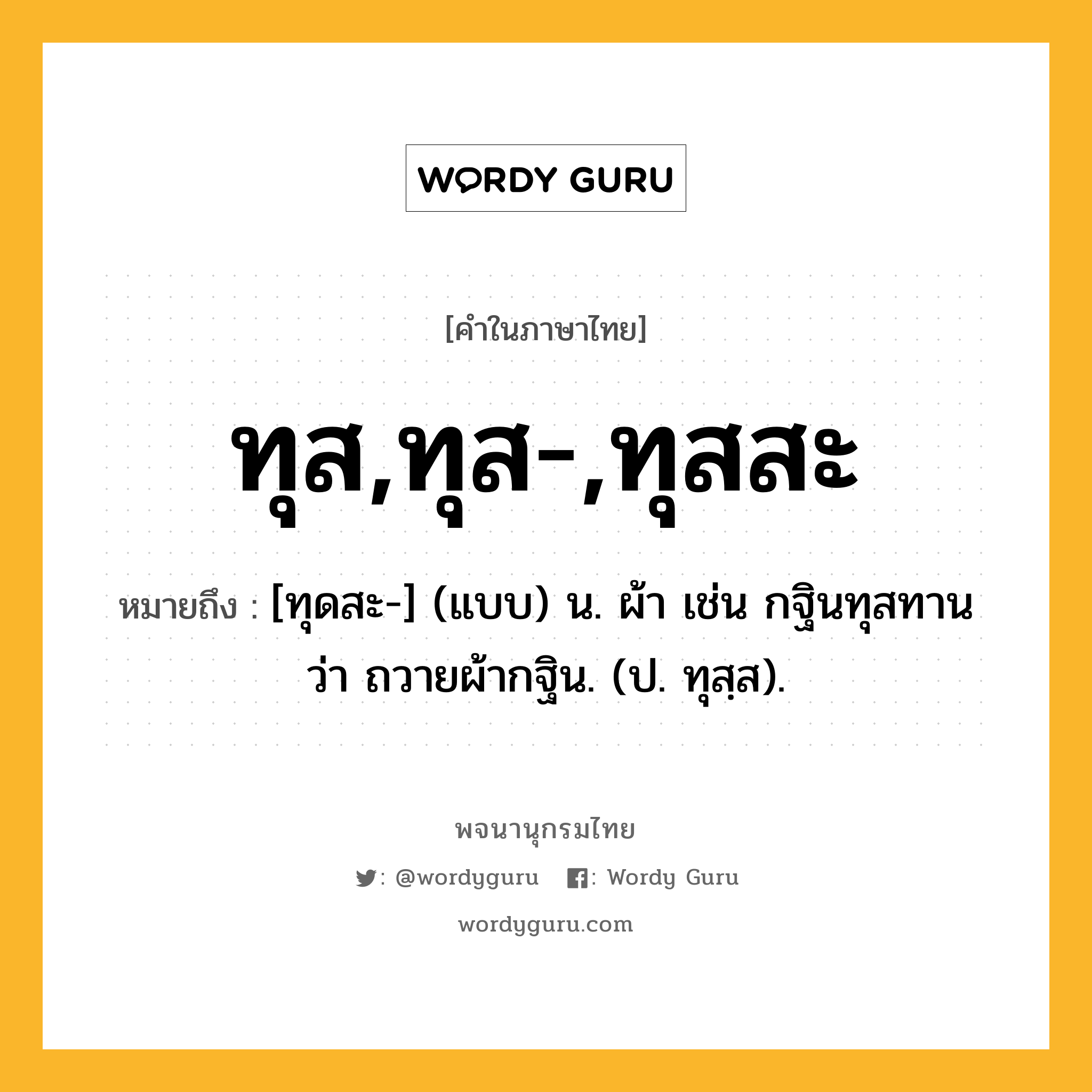 ทุส,ทุส-,ทุสสะ ความหมาย หมายถึงอะไร?, คำในภาษาไทย ทุส,ทุส-,ทุสสะ หมายถึง [ทุดสะ-] (แบบ) น. ผ้า เช่น กฐินทุสทาน ว่า ถวายผ้ากฐิน. (ป. ทุสฺส).