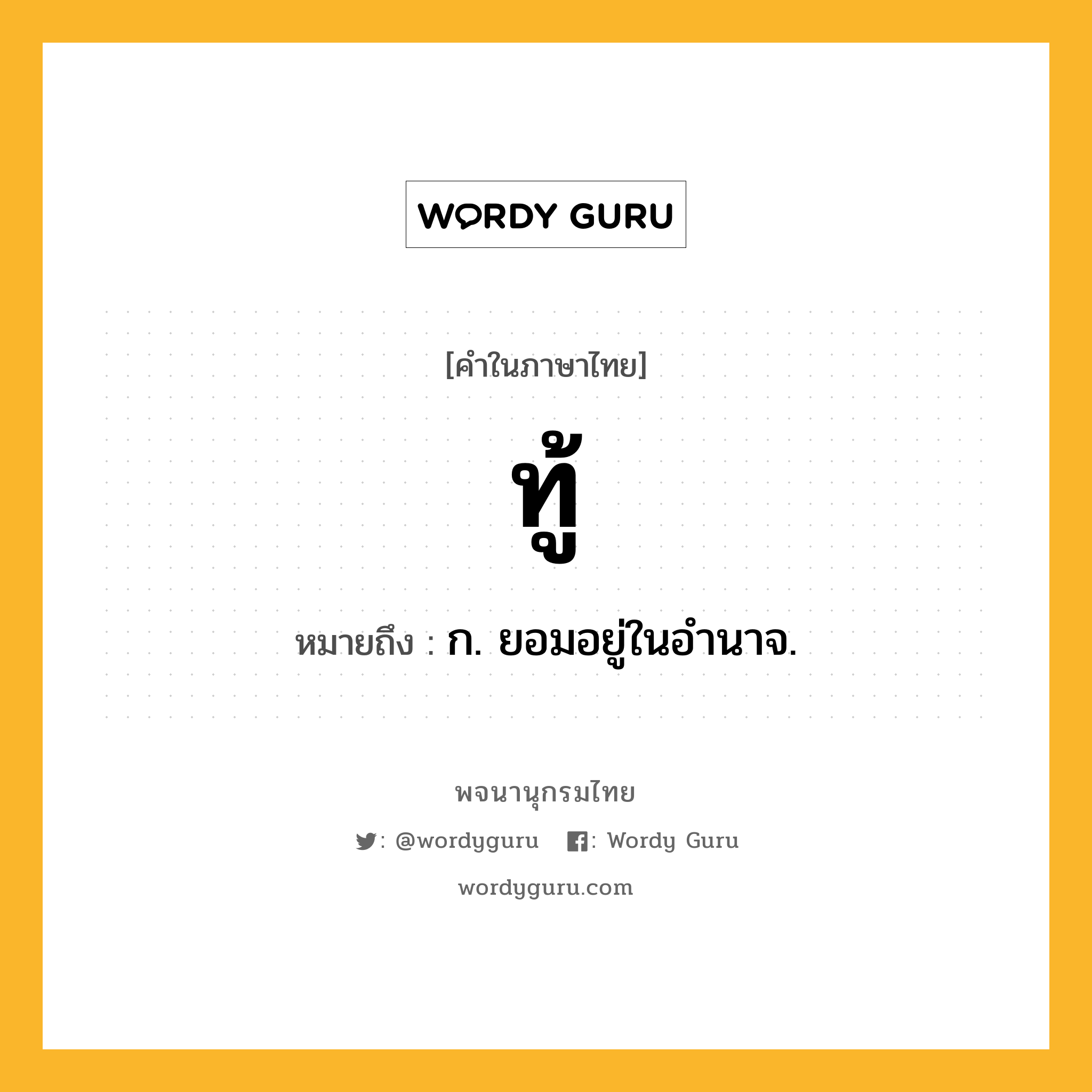 ทู้ ความหมาย หมายถึงอะไร?, คำในภาษาไทย ทู้ หมายถึง ก. ยอมอยู่ในอํานาจ.