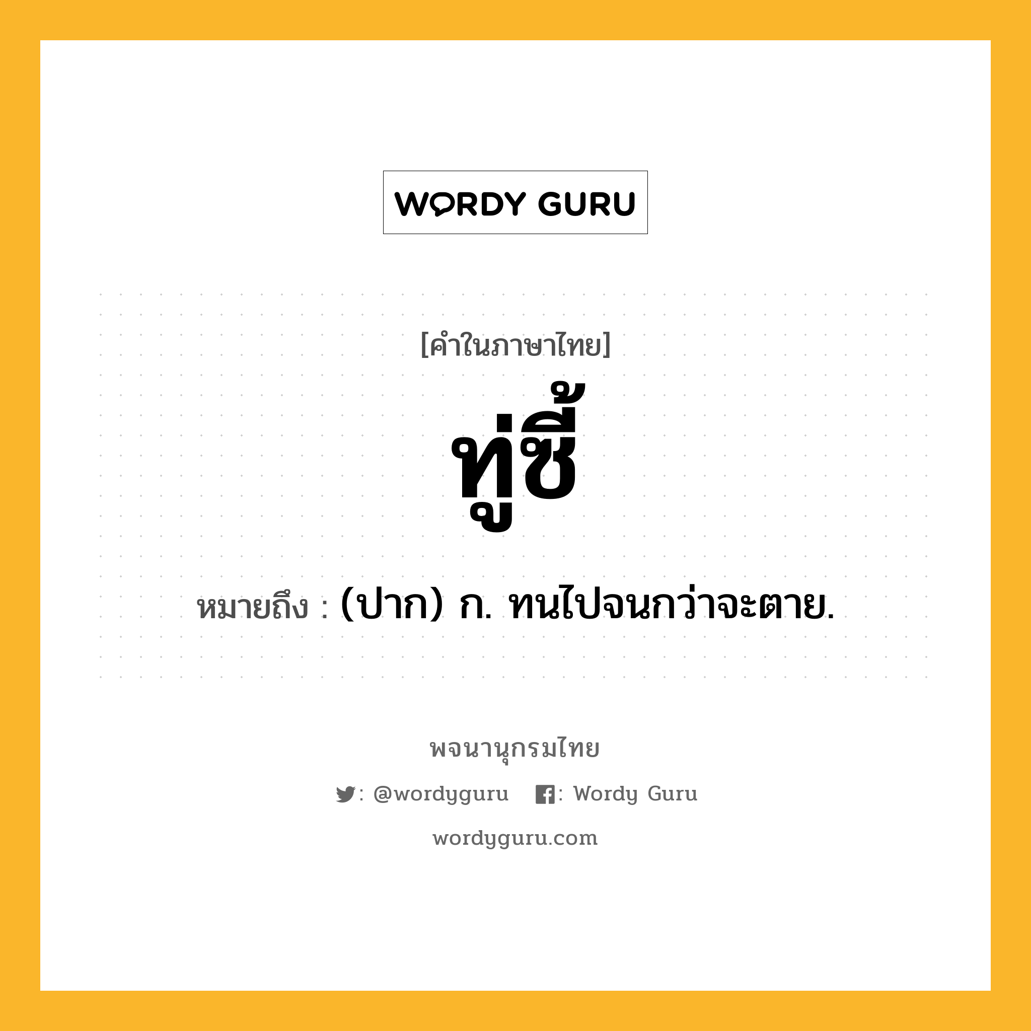 ทู่ซี้ ความหมาย หมายถึงอะไร?, คำในภาษาไทย ทู่ซี้ หมายถึง (ปาก) ก. ทนไปจนกว่าจะตาย.