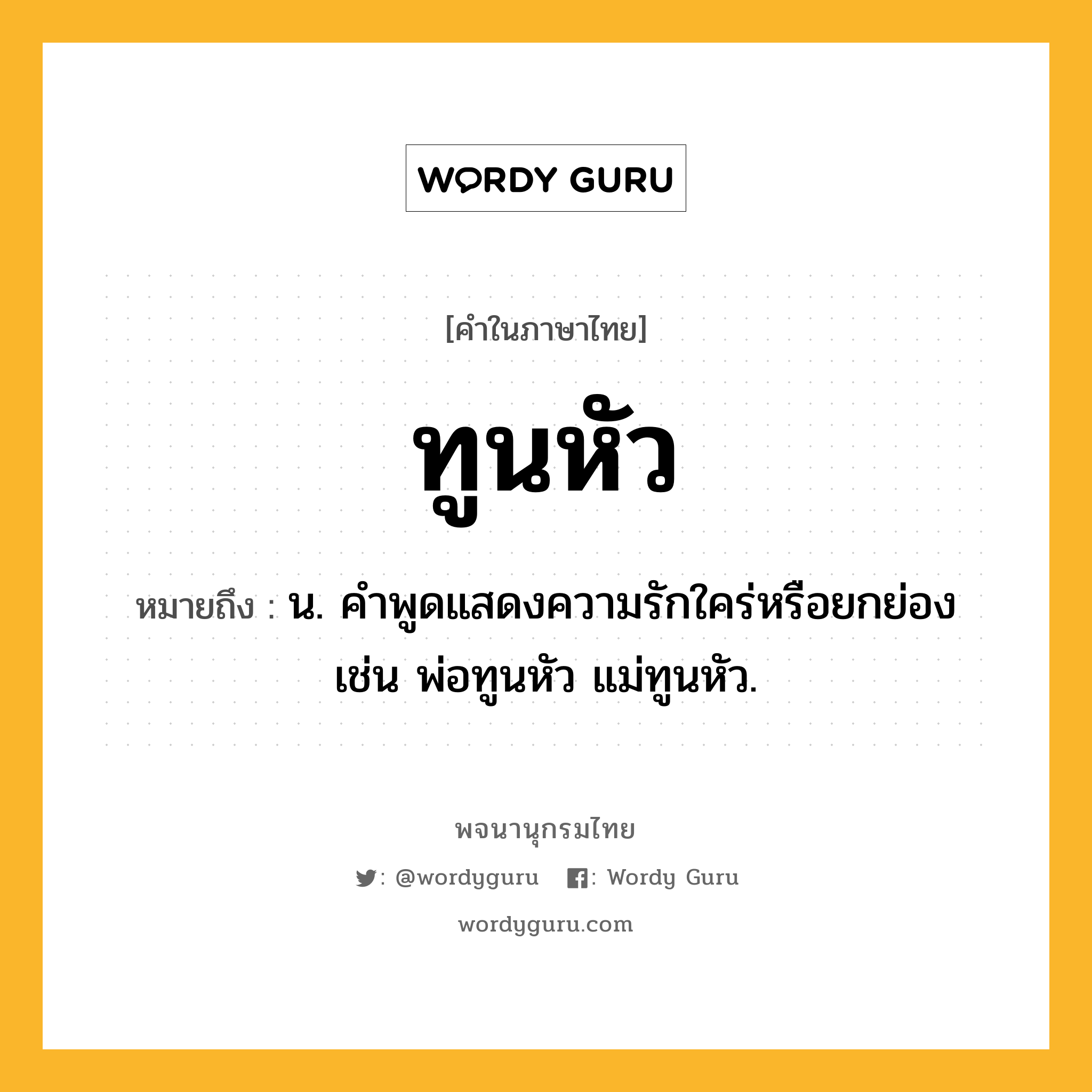 ทูนหัว ความหมาย หมายถึงอะไร?, คำในภาษาไทย ทูนหัว หมายถึง น. คำพูดแสดงความรักใคร่หรือยกย่อง เช่น พ่อทูนหัว แม่ทูนหัว.