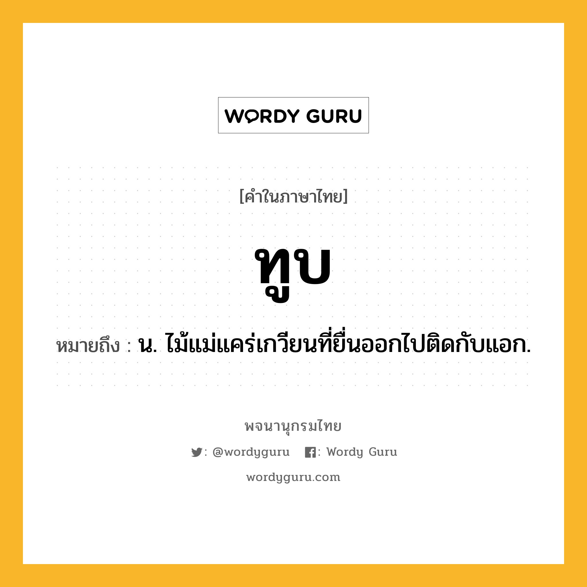 ทูบ ความหมาย หมายถึงอะไร?, คำในภาษาไทย ทูบ หมายถึง น. ไม้แม่แคร่เกวียนที่ยื่นออกไปติดกับแอก.