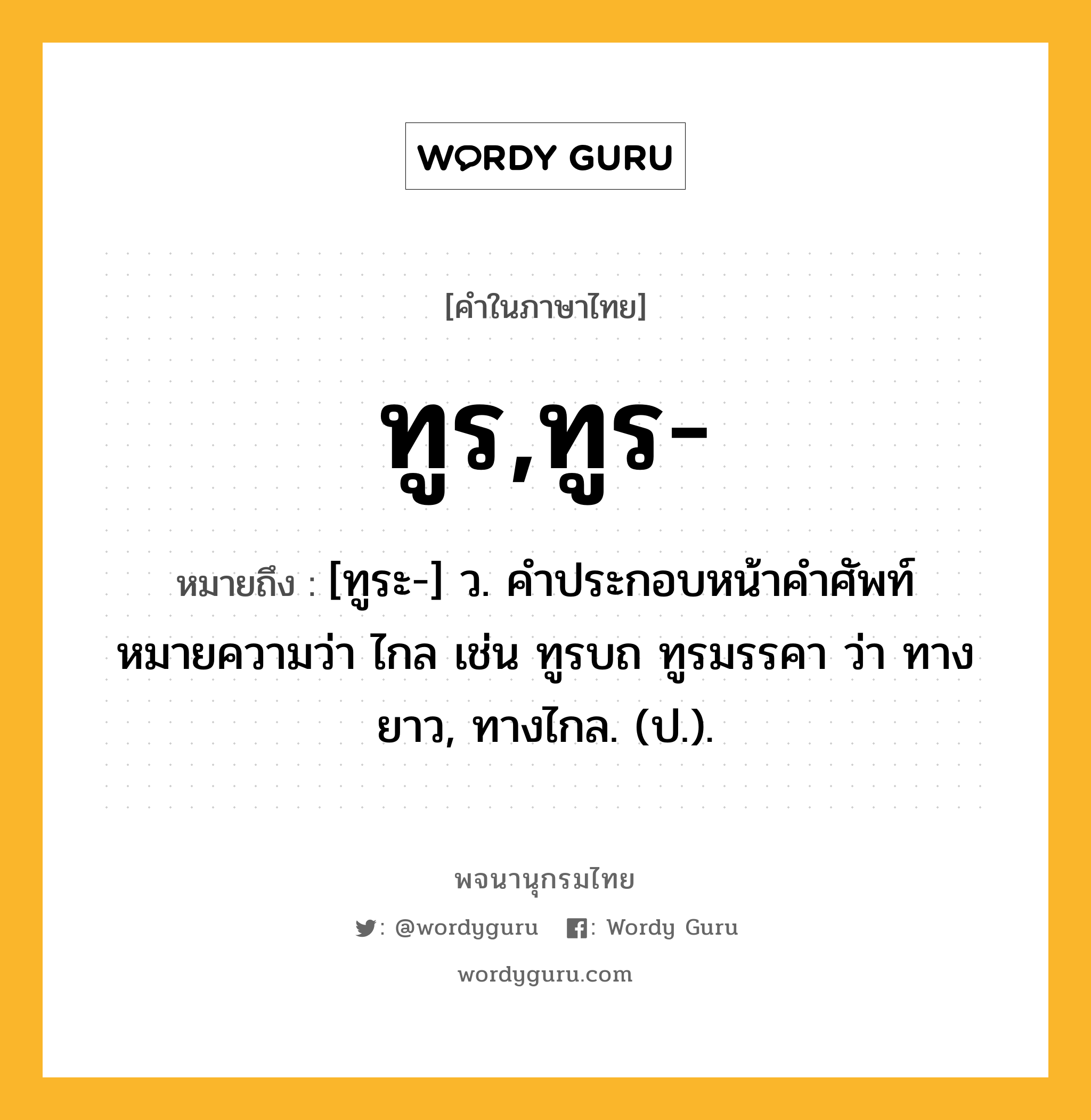 ทูร,ทูร- ความหมาย หมายถึงอะไร?, คำในภาษาไทย ทูร,ทูร- หมายถึง [ทูระ-] ว. คําประกอบหน้าคําศัพท์ หมายความว่า ไกล เช่น ทูรบถ ทูรมรรคา ว่า ทางยาว, ทางไกล. (ป.).