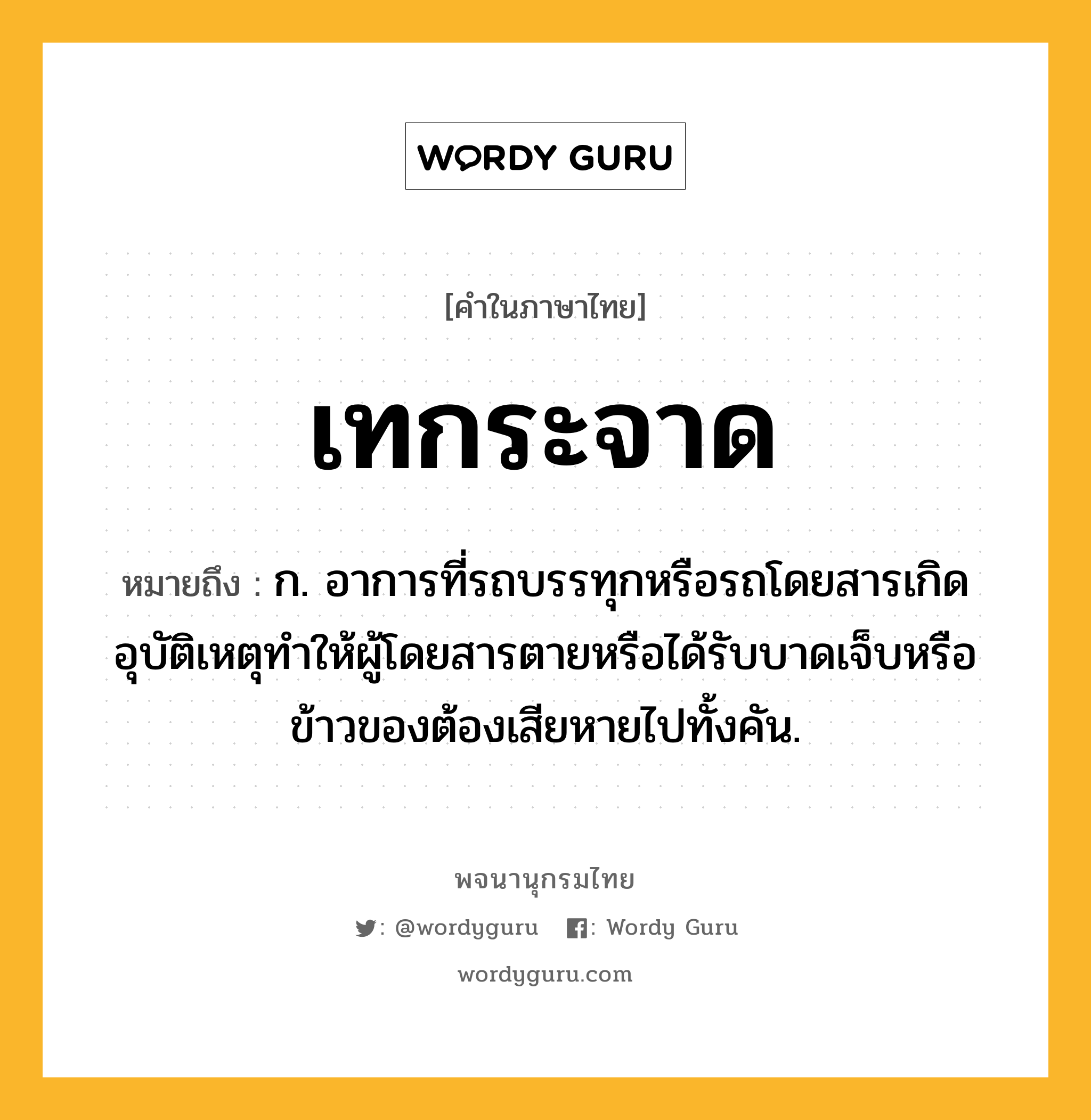 เทกระจาด ความหมาย หมายถึงอะไร?, คำในภาษาไทย เทกระจาด หมายถึง ก. อาการที่รถบรรทุกหรือรถโดยสารเกิดอุบัติเหตุทําให้ผู้โดยสารตายหรือได้รับบาดเจ็บหรือข้าวของต้องเสียหายไปทั้งคัน.