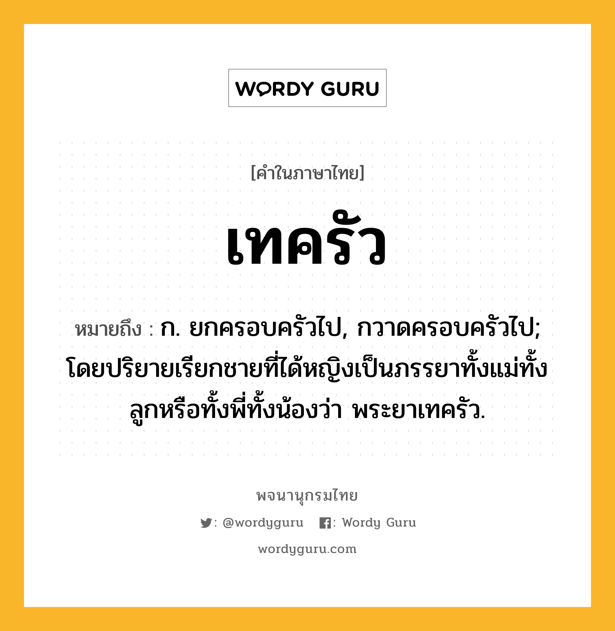 เทครัว ความหมาย หมายถึงอะไร?, คำในภาษาไทย เทครัว หมายถึง ก. ยกครอบครัวไป, กวาดครอบครัวไป; โดยปริยายเรียกชายที่ได้หญิงเป็นภรรยาทั้งแม่ทั้งลูกหรือทั้งพี่ทั้งน้องว่า พระยาเทครัว.