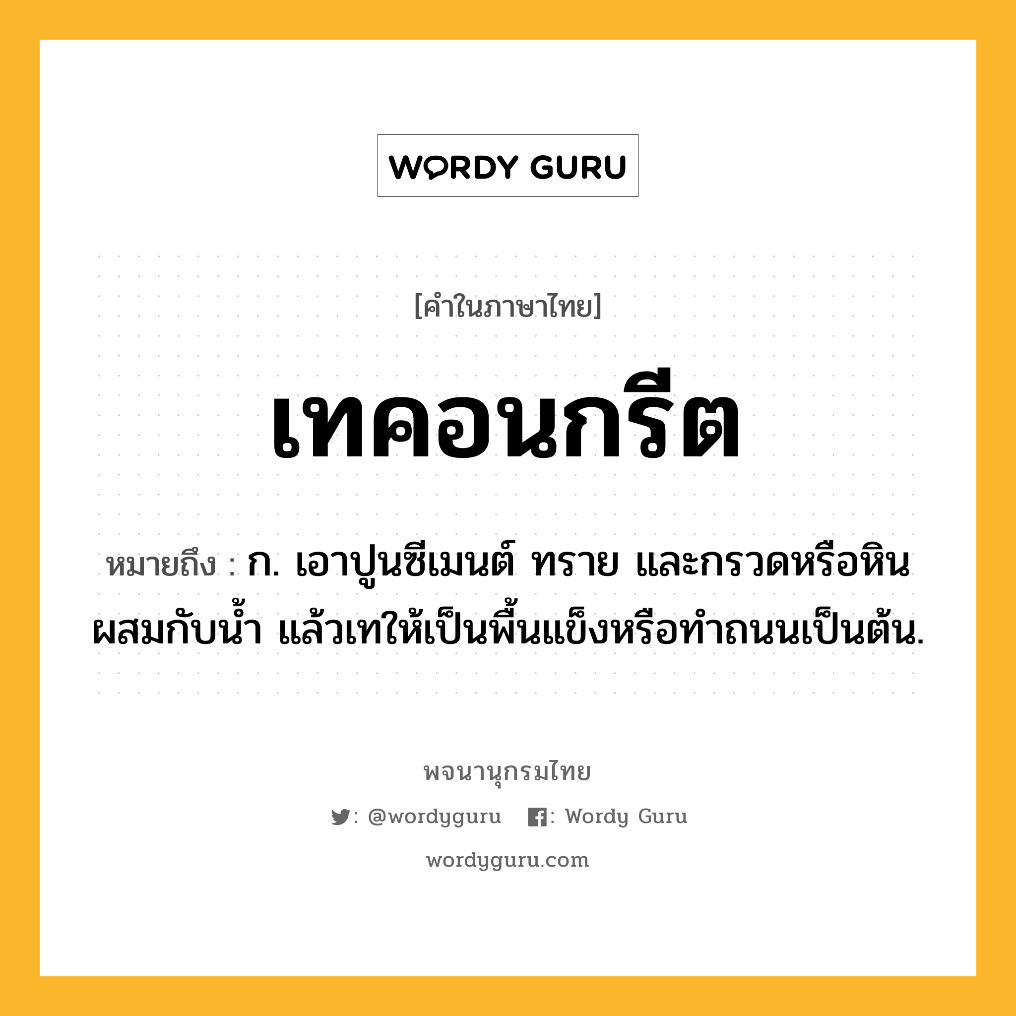 เทคอนกรีต ความหมาย หมายถึงอะไร?, คำในภาษาไทย เทคอนกรีต หมายถึง ก. เอาปูนซีเมนต์ ทราย และกรวดหรือหินผสมกับนํ้า แล้วเทให้เป็นพื้นแข็งหรือทําถนนเป็นต้น.