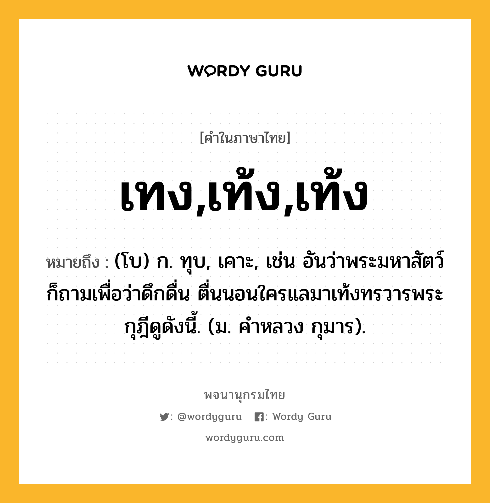 เทง,เท้ง,เท้ง ความหมาย หมายถึงอะไร?, คำในภาษาไทย เทง,เท้ง,เท้ง หมายถึง (โบ) ก. ทุบ, เคาะ, เช่น อันว่าพระมหาสัตว์ก็ถามเพื่อว่าดึกดื่น ตื่นนอนใครแลมาเท้งทรวารพระกุฎีดูดังนี้. (ม. คําหลวง กุมาร).